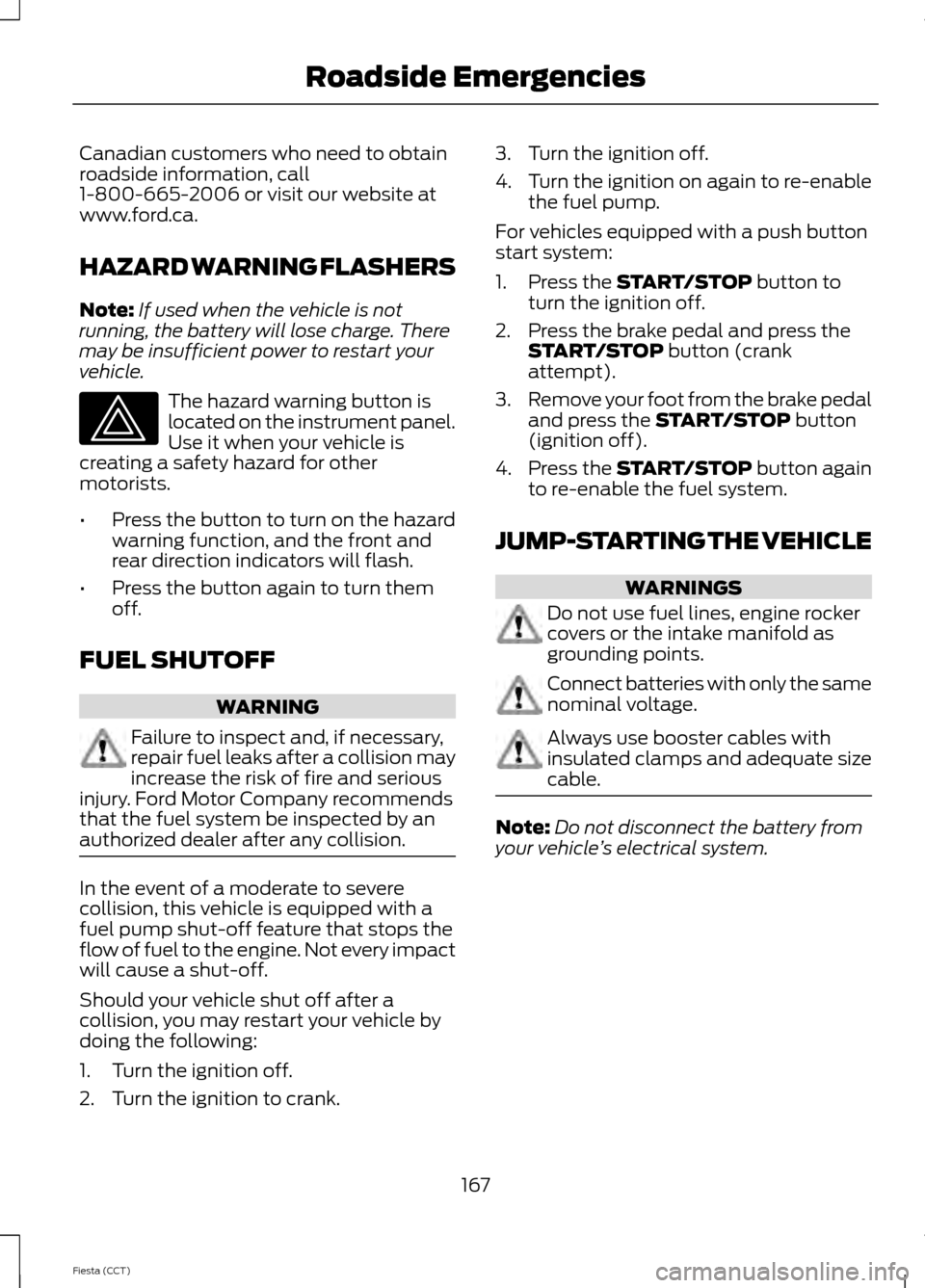 FORD FIESTA 2014 6.G Owners Manual Canadian customers who need to obtain
roadside information, call
1-800-665-2006 or visit our website at
www.ford.ca.
HAZARD WARNING FLASHERS
Note:
If used when the vehicle is not
running, the battery 