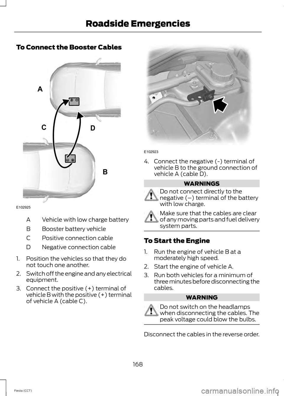 FORD FIESTA 2014 6.G Owners Manual To Connect the Booster Cables
Vehicle with low charge battery
A
Booster battery vehicle
B
Positive connection cable
C
Negative connection cable
D
1. Position the vehicles so that they do not touch one FORD FIESTA 2014 6.G Owners Manual To Connect the Booster Cables
Vehicle with low charge battery
A
Booster battery vehicle
B
Positive connection cable
C
Negative connection cable
D
1. Position the vehicles so that they do not touch one
