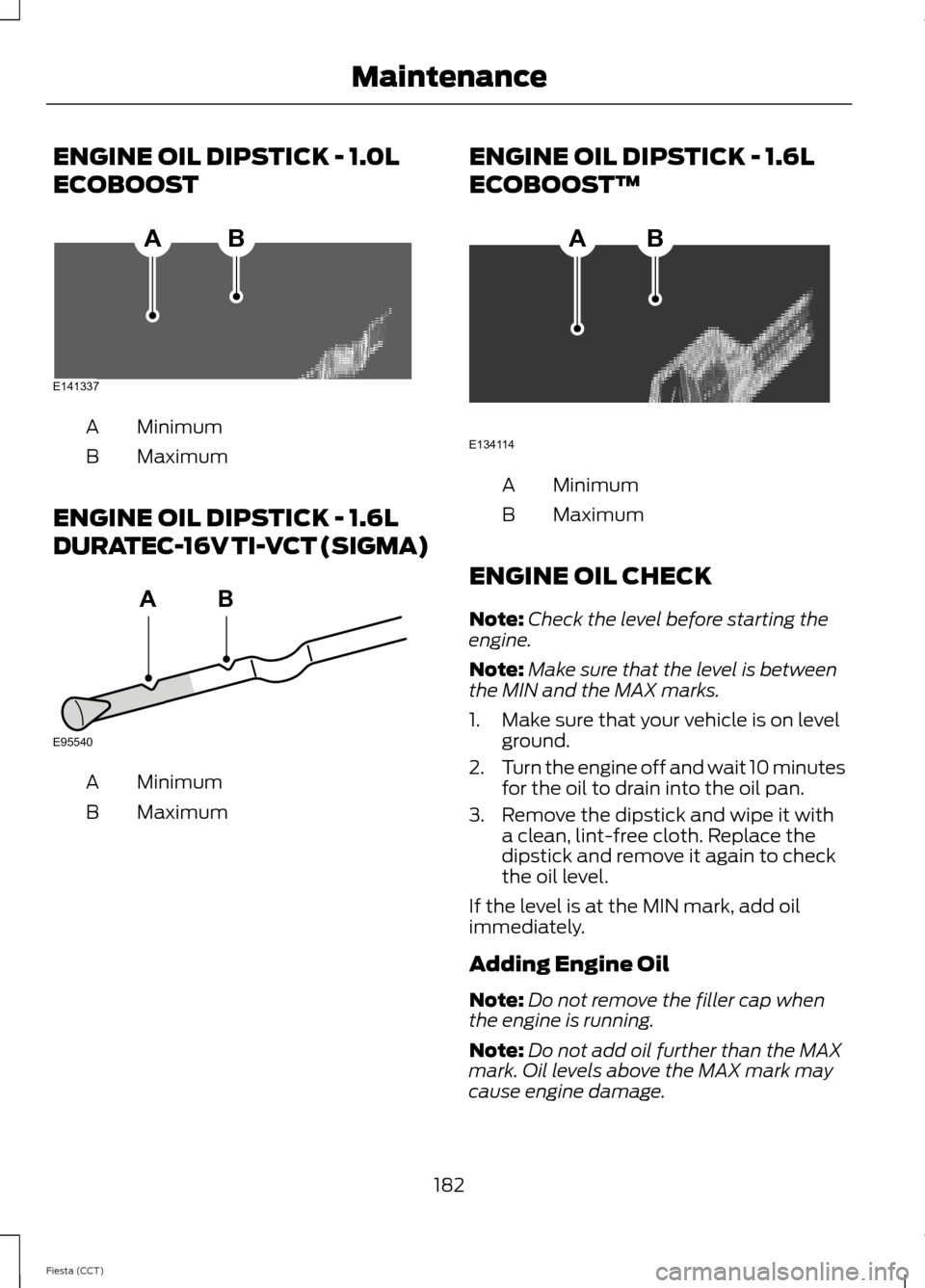FORD FIESTA 2014 6.G Owners Manual ENGINE OIL DIPSTICK - 1.0L
ECOBOOST
Minimum
A
Maximum
B
ENGINE OIL DIPSTICK - 1.6L
DURATEC-16V TI-VCT (SIGMA) Minimum
A
Maximum
B ENGINE OIL DIPSTICK - 1.6L
ECOBOOST™ Minimum
A
Maximum
B
ENGINE OIL 