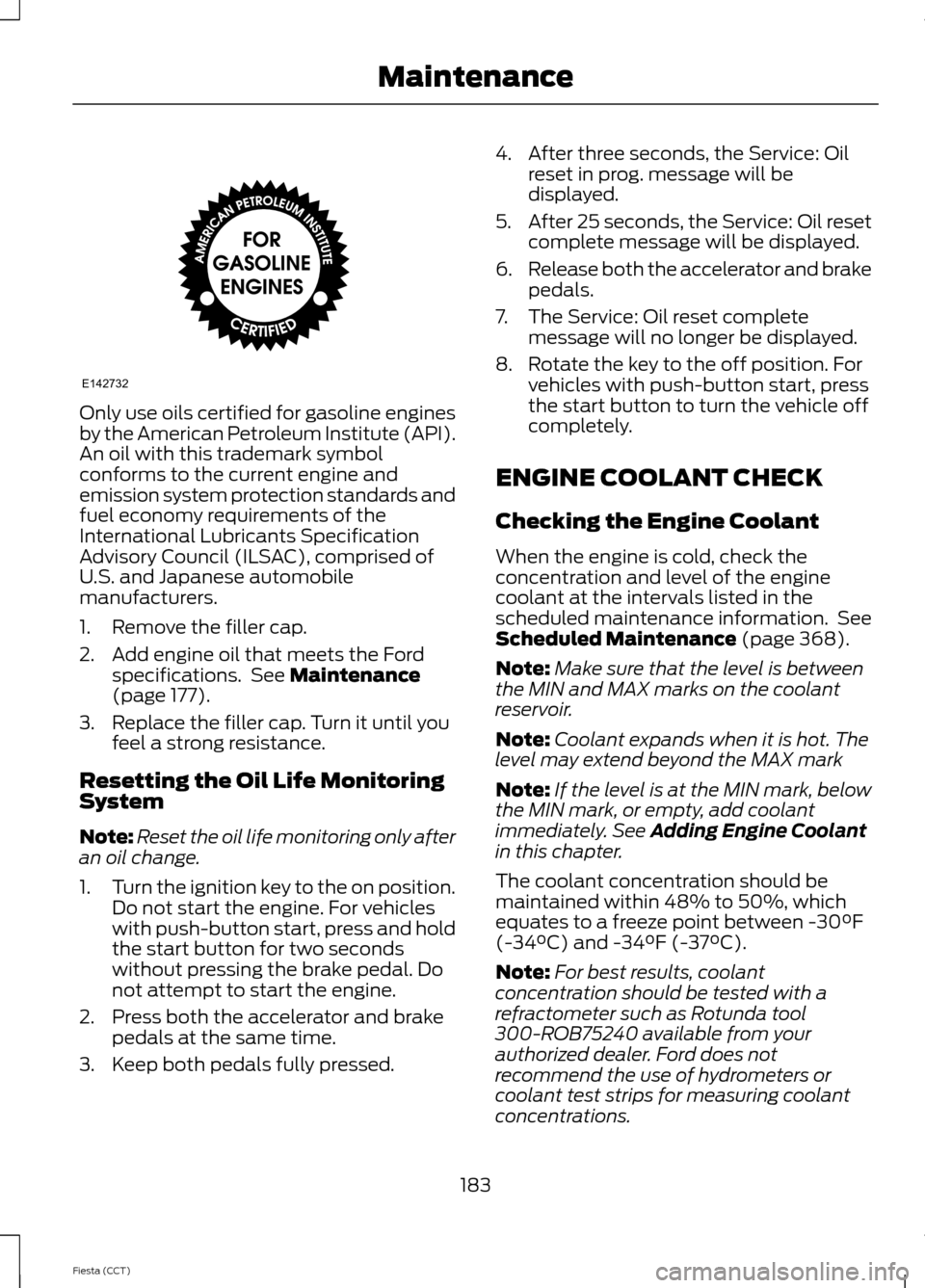 FORD FIESTA 2014 6.G Owners Manual Only use oils certified for gasoline engines
by the American Petroleum Institute (API).
An oil with this trademark symbol
conforms to the current engine and
emission system protection standards and
fu