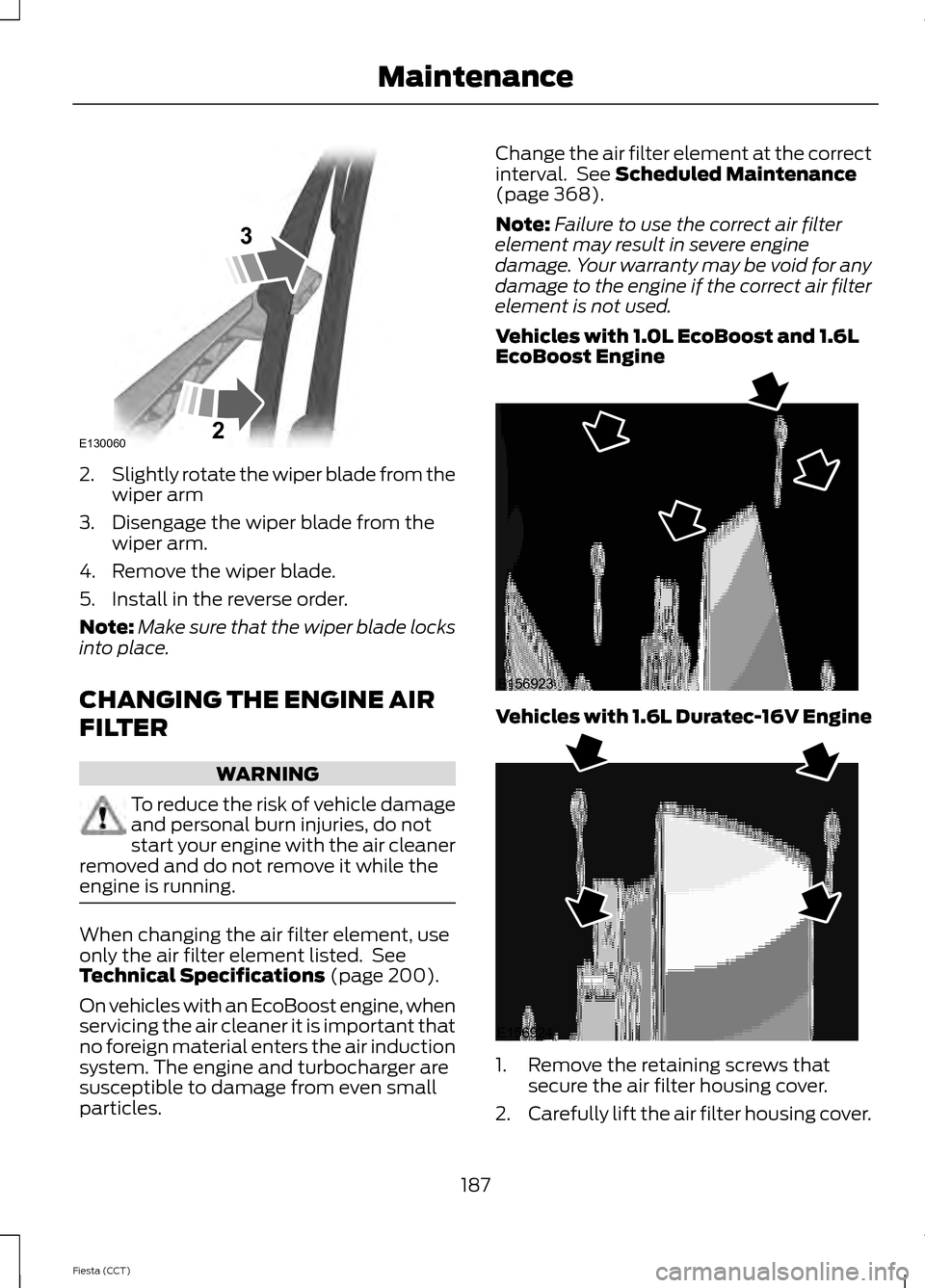 FORD FIESTA 2014 6.G Owners Manual 2.
Slightly rotate the wiper blade from the
wiper arm
3. Disengage the wiper blade from the wiper arm.
4. Remove the wiper blade.
5. Install in the reverse order.
Note: Make sure that the wiper blade 