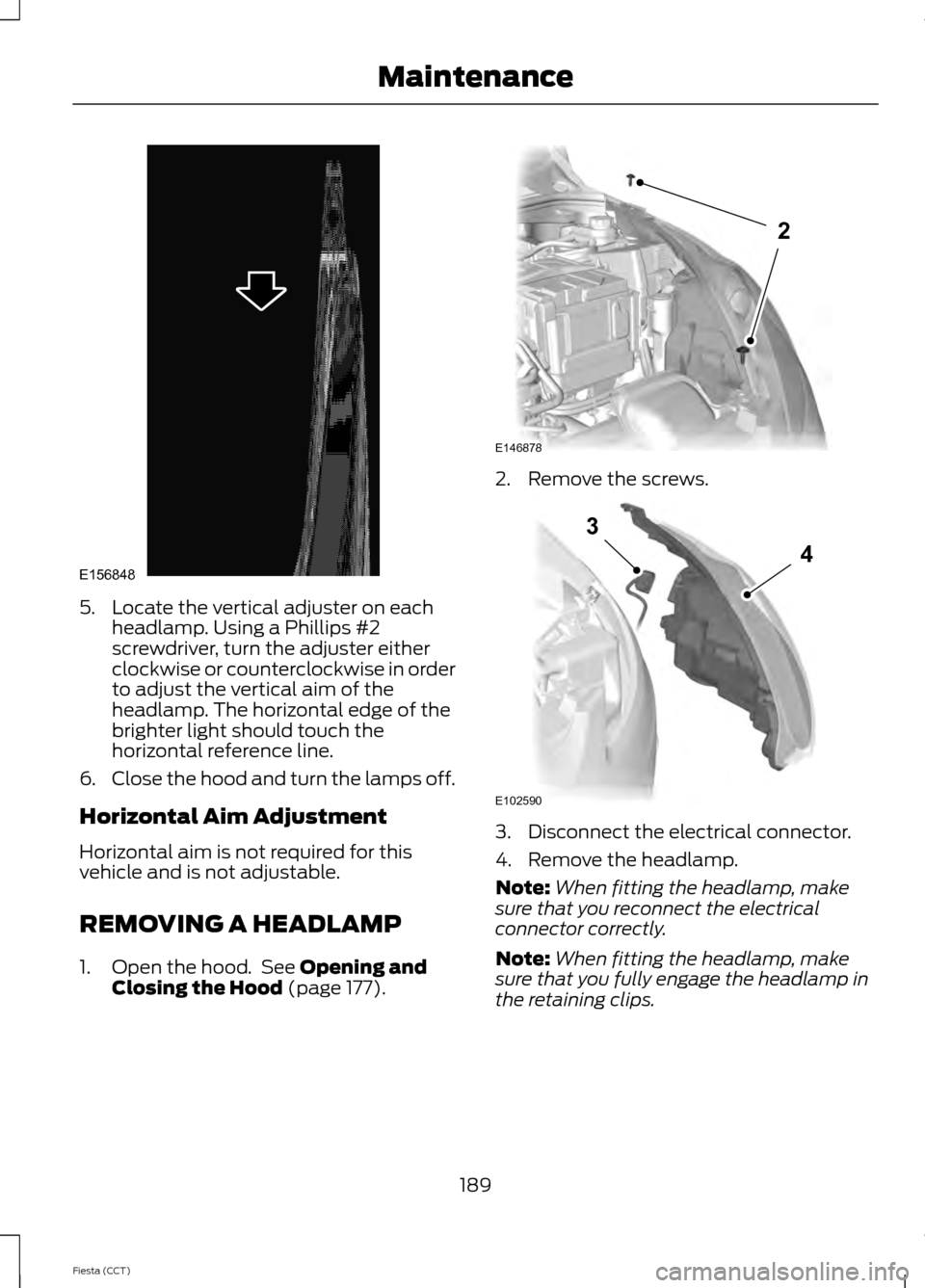 FORD FIESTA 2014 6.G Owners Manual 5. Locate the vertical adjuster on each
headlamp. Using a Phillips #2
screwdriver, turn the adjuster either
clockwise or counterclockwise in order
to adjust the vertical aim of the
headlamp. The horiz