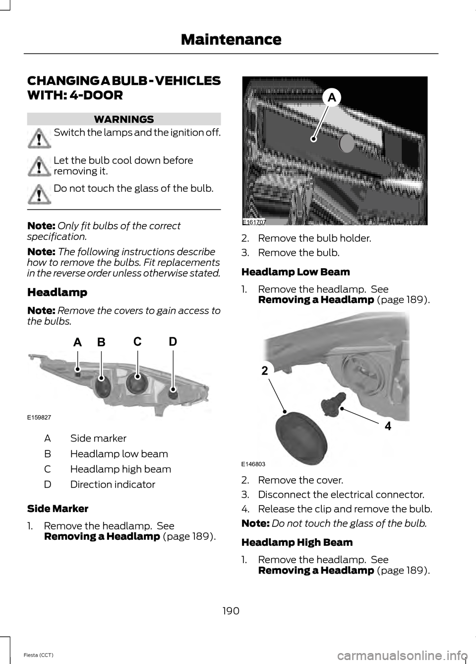 FORD FIESTA 2014 6.G Owners Manual CHANGING A BULB - VEHICLES
WITH: 4-DOOR
WARNINGS
Switch the lamps and the ignition off.
Let the bulb cool down before
removing it.
Do not touch the glass of the bulb.
Note:
Only fit bulbs of the corre FORD FIESTA 2014 6.G Owners Manual CHANGING A BULB - VEHICLES
WITH: 4-DOOR
WARNINGS
Switch the lamps and the ignition off.
Let the bulb cool down before
removing it.
Do not touch the glass of the bulb.
Note:
Only fit bulbs of the corre
