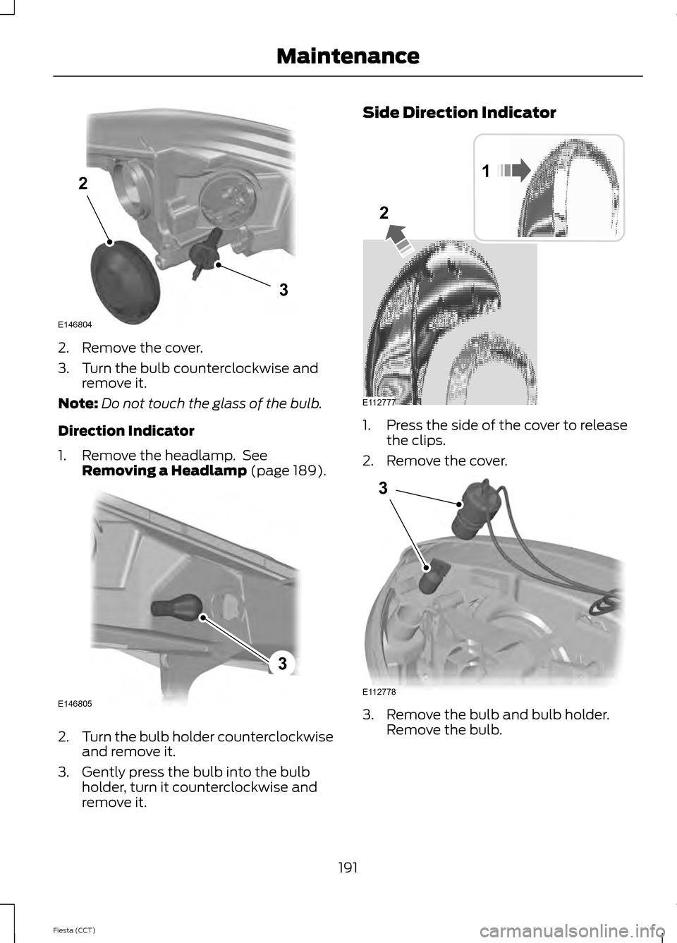 FORD FIESTA 2014 6.G User Guide 2. Remove the cover.
3. Turn the bulb counterclockwise and
remove it.
Note: Do not touch the glass of the bulb.
Direction Indicator
1. Remove the headlamp.  See Removing a Headlamp (page 189). 2.
Turn