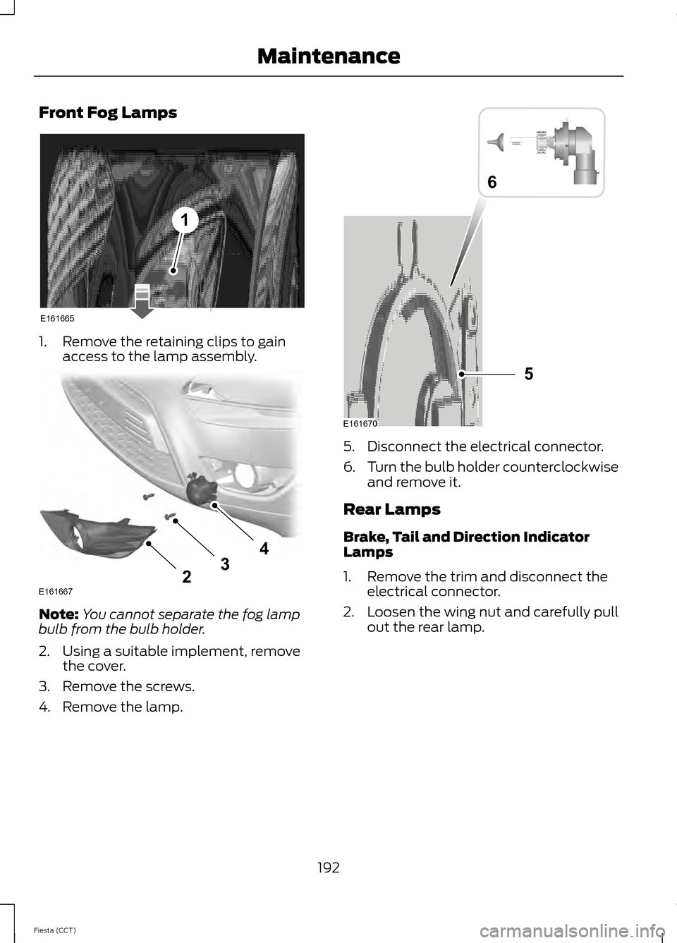 FORD FIESTA 2014 6.G User Guide Front Fog Lamps
1. Remove the retaining clips to gain
access to the lamp assembly. Note:
You cannot separate the fog lamp
bulb from the bulb holder.
2. Using a suitable implement, remove the cover.
3.