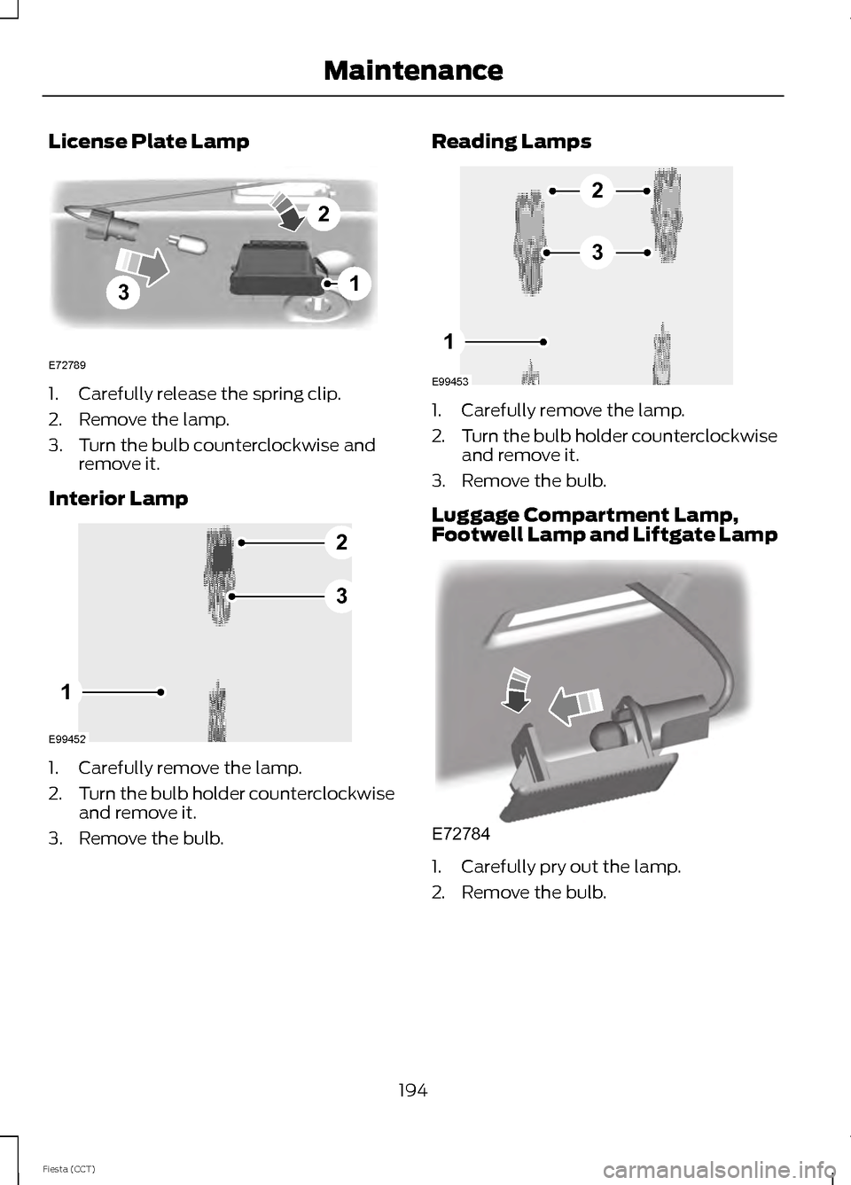 FORD FIESTA 2014 6.G User Guide License Plate Lamp
1. Carefully release the spring clip.
2. Remove the lamp.
3. Turn the bulb counterclockwise and
remove it.
Interior Lamp 1. Carefully remove the lamp.
2.
Turn the bulb holder counte