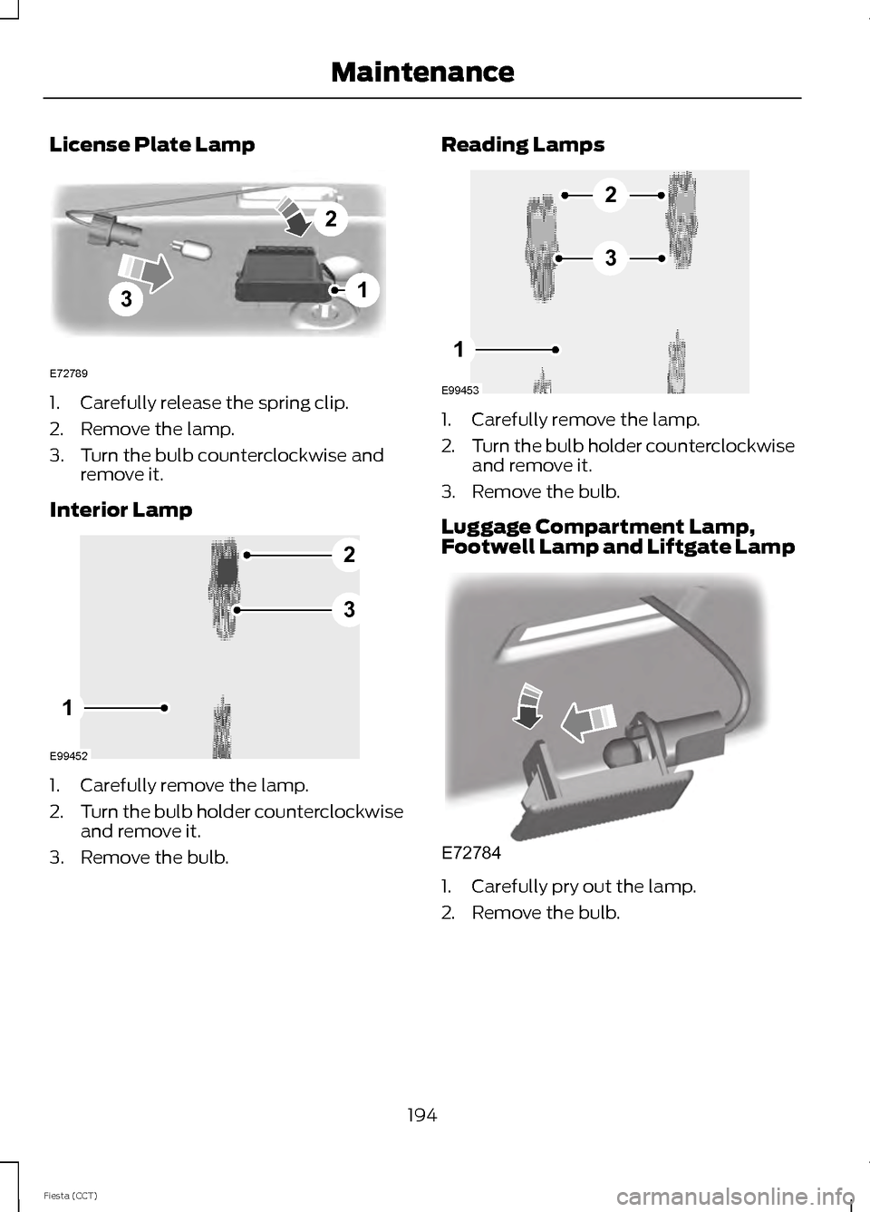 FORD FIESTA 2014 6.G Owners Manual License Plate Lamp
1. Carefully release the spring clip.
2. Remove the lamp.
3. Turn the bulb counterclockwise and
remove it.
Interior Lamp 1. Carefully remove the lamp.
2.
Turn the bulb holder counte FORD FIESTA 2014 6.G Owners Manual License Plate Lamp
1. Carefully release the spring clip.
2. Remove the lamp.
3. Turn the bulb counterclockwise and
remove it.
Interior Lamp 1. Carefully remove the lamp.
2.
Turn the bulb holder counte