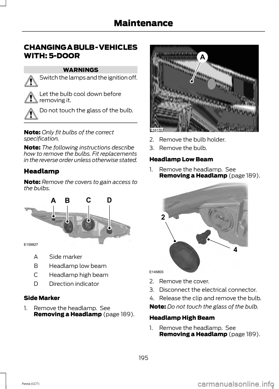 FORD FIESTA 2014 6.G Owners Manual CHANGING A BULB - VEHICLES
WITH: 5-DOOR
WARNINGS
Switch the lamps and the ignition off.
Let the bulb cool down before
removing it.
Do not touch the glass of the bulb.
Note:
Only fit bulbs of the corre FORD FIESTA 2014 6.G Owners Manual CHANGING A BULB - VEHICLES
WITH: 5-DOOR
WARNINGS
Switch the lamps and the ignition off.
Let the bulb cool down before
removing it.
Do not touch the glass of the bulb.
Note:
Only fit bulbs of the corre