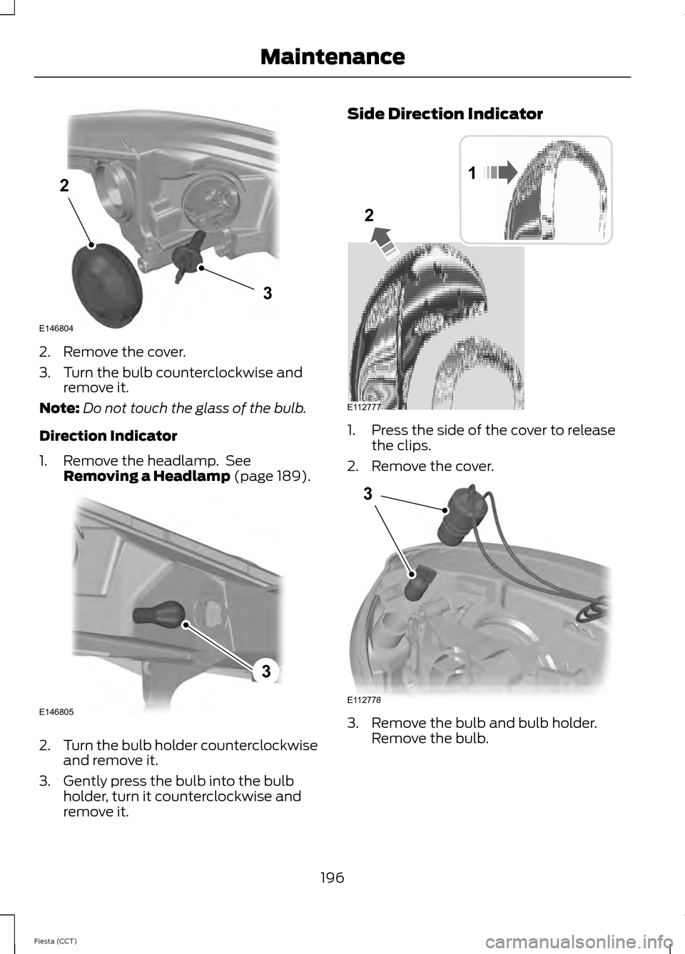 FORD FIESTA 2014 6.G User Guide 2. Remove the cover.
3. Turn the bulb counterclockwise and
remove it.
Note: Do not touch the glass of the bulb.
Direction Indicator
1. Remove the headlamp.  See Removing a Headlamp (page 189). 2.
Turn