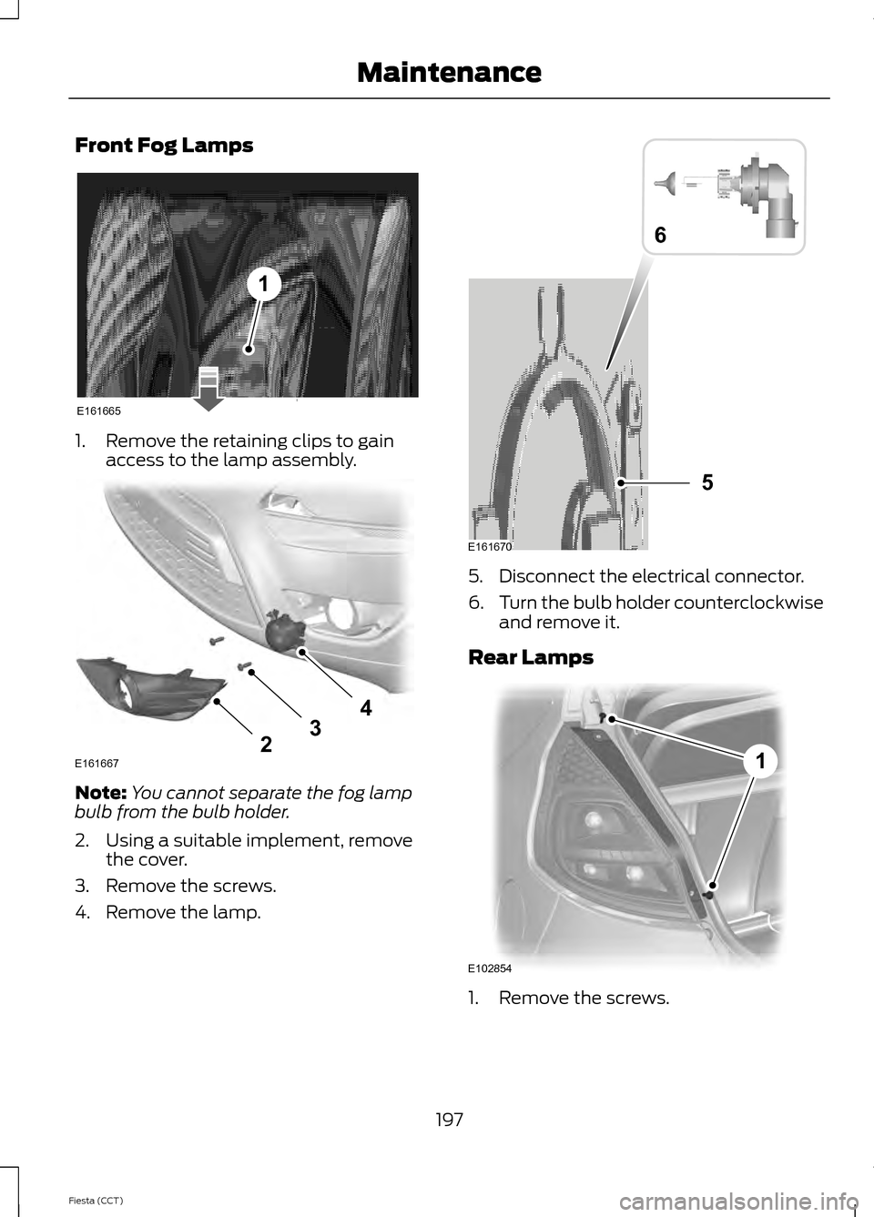 FORD FIESTA 2014 6.G Owners Manual Front Fog Lamps
1. Remove the retaining clips to gain
access to the lamp assembly. Note:
You cannot separate the fog lamp
bulb from the bulb holder.
2. Using a suitable implement, remove the cover.
3. FORD FIESTA 2014 6.G Owners Manual Front Fog Lamps
1. Remove the retaining clips to gain
access to the lamp assembly. Note:
You cannot separate the fog lamp
bulb from the bulb holder.
2. Using a suitable implement, remove the cover.
3.