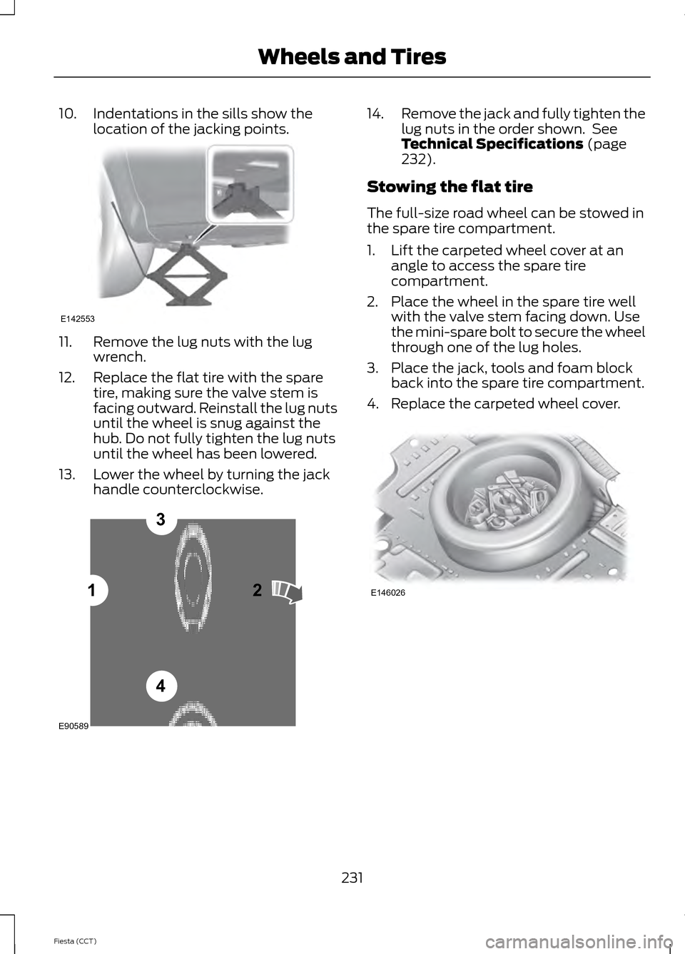 FORD FIESTA 2014 6.G Owners Manual 10. Indentations in the sills show the
location of the jacking points. 11. Remove the lug nuts with the lug
wrench.
12. Replace the flat tire with the spare tire, making sure the valve stem is
facing 