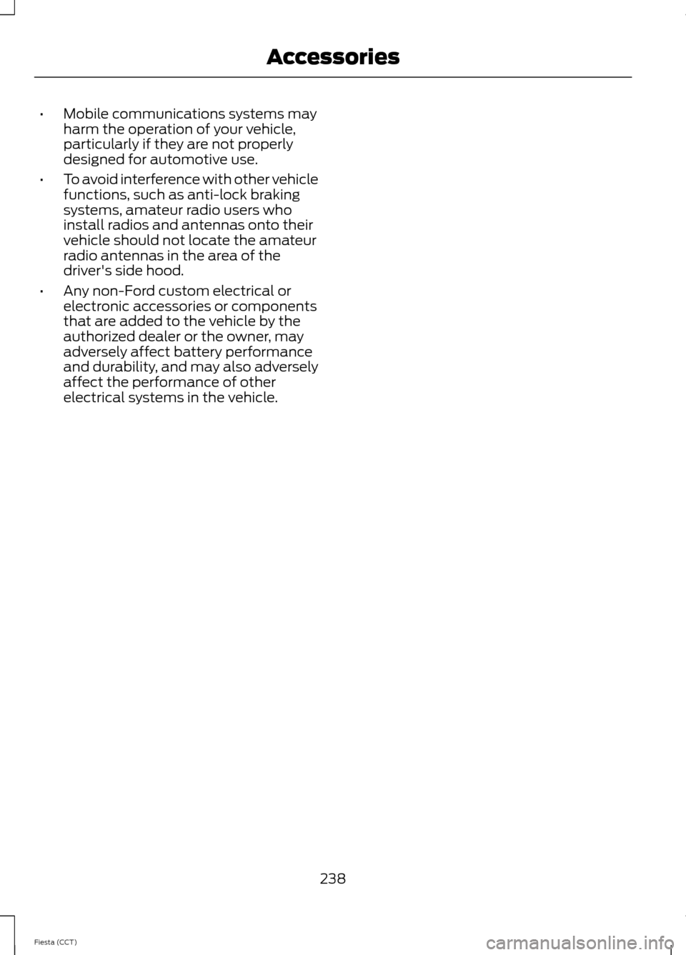 FORD FIESTA 2014 6.G Owners Manual •
Mobile communications systems may
harm the operation of your vehicle,
particularly if they are not properly
designed for automotive use.
• To avoid interference with other vehicle
functions, suc