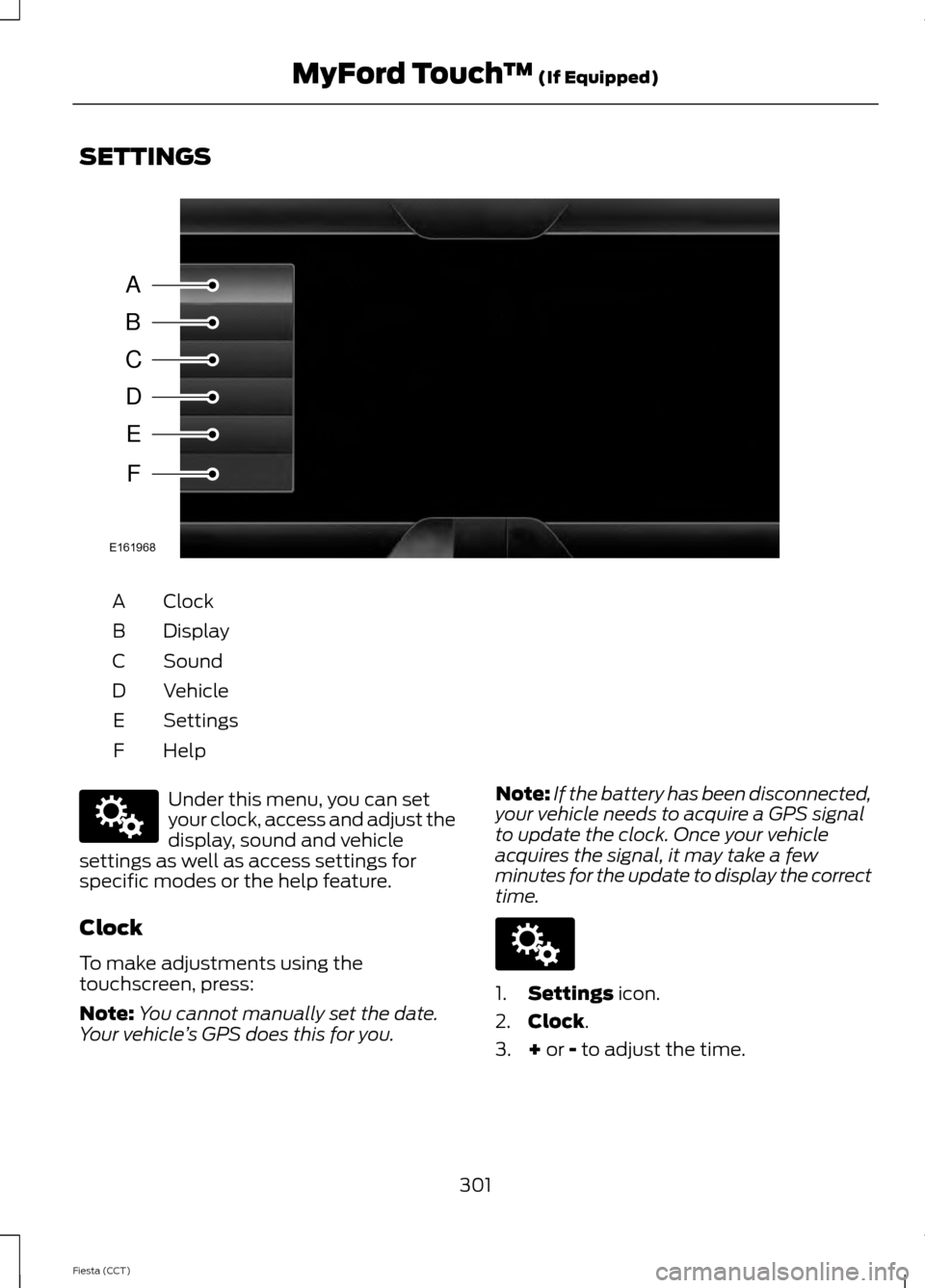FORD FIESTA 2014 6.G Owners Manual SETTINGS
Clock
A
Display
B
Sound
C
Vehicle
D
Settings
E
HelpF Under this menu, you can set
your clock, access and adjust the
display, sound and vehicle
settings as well as access settings for
specific FORD FIESTA 2014 6.G Owners Manual SETTINGS
Clock
A
Display
B
Sound
C
Vehicle
D
Settings
E
HelpF Under this menu, you can set
your clock, access and adjust the
display, sound and vehicle
settings as well as access settings for
specific