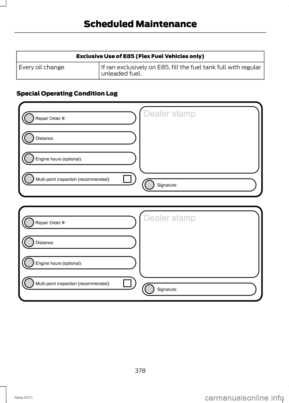 FORD FIESTA 2014 6.G Owners Manual Exclusive Use of E85 (Flex Fuel Vehicles only)
If ran exclusively on E85, fill the fuel tank full with regular
unleaded fuel.
Every oil change
Special Operating Condition Log 378
Fiesta (CCT) Schedule