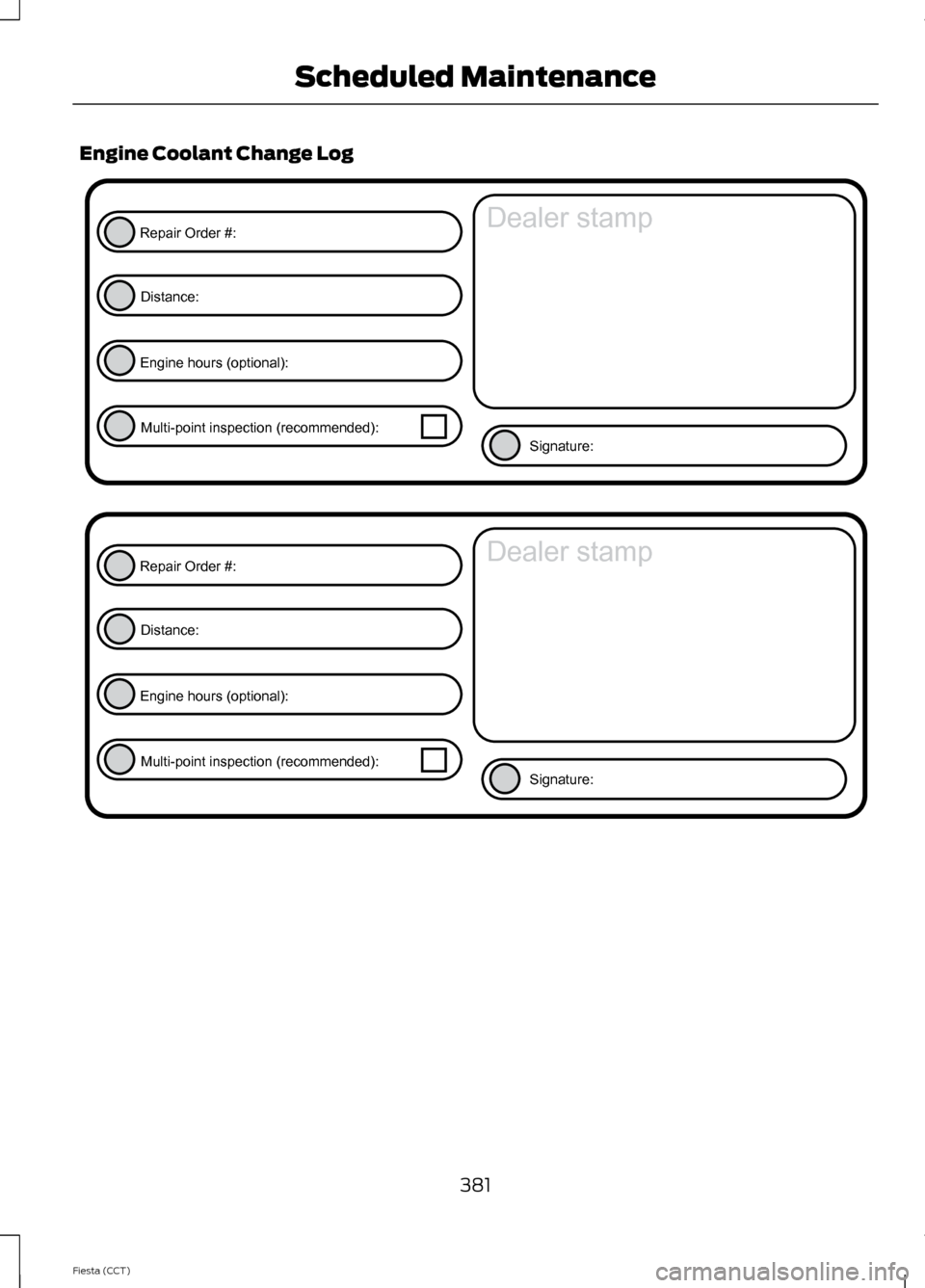 FORD FIESTA 2014 6.G Owners Manual Engine Coolant Change Log
381
Fiesta (CCT) Scheduled MaintenanceE146852
Repair Order #:Distance:
Engine hours (optional): Multi-point inspection (recommended): Signature:
Dealer stamp E146852
Repair O
