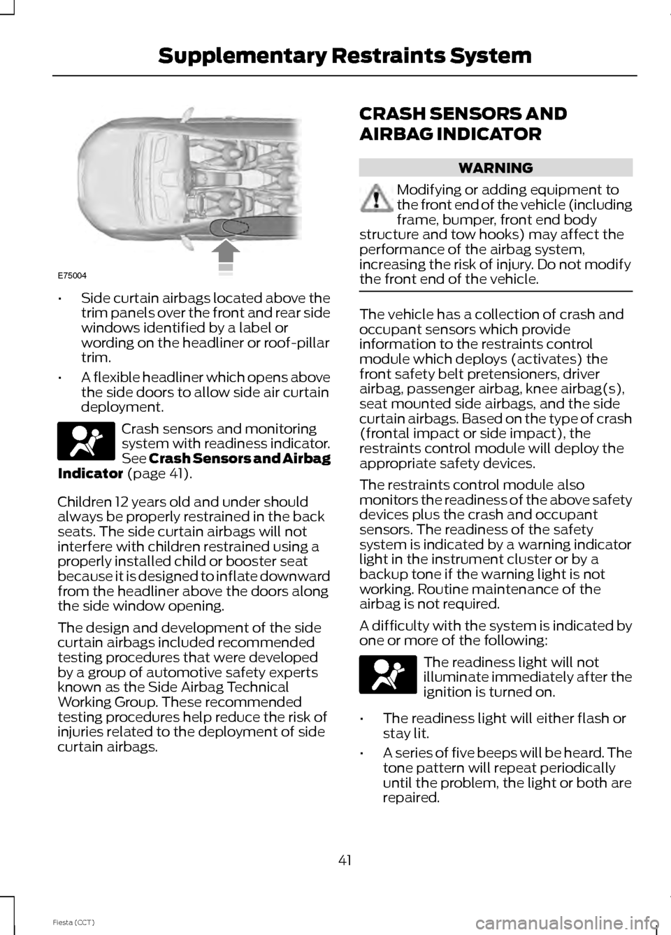 FORD FIESTA 2014 6.G Service Manual •
Side curtain airbags located above the
trim panels over the front and rear side
windows identified by a label or
wording on the headliner or roof-pillar
trim.
• A flexible headliner which opens 