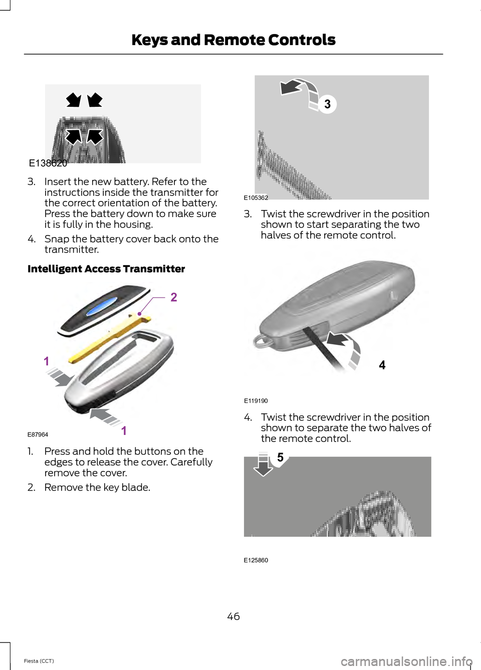 FORD FIESTA 2014 6.G Owners Manual 3. Insert the new battery. Refer to the
instructions inside the transmitter for
the correct orientation of the battery.
Press the battery down to make sure
it is fully in the housing.
4. Snap the batt