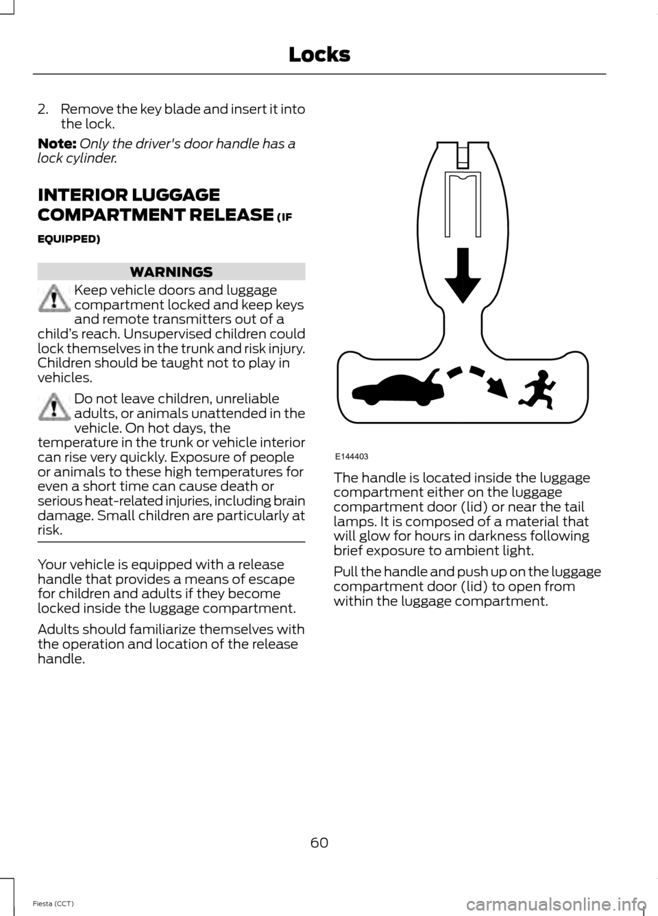 FORD FIESTA 2014 6.G Owners Manual 2.
Remove the key blade and insert it into
the lock.
Note: Only the drivers door handle has a
lock cylinder.
INTERIOR LUGGAGE
COMPARTMENT RELEASE (IF
EQUIPPED) WARNINGS
Keep vehicle doors and luggage