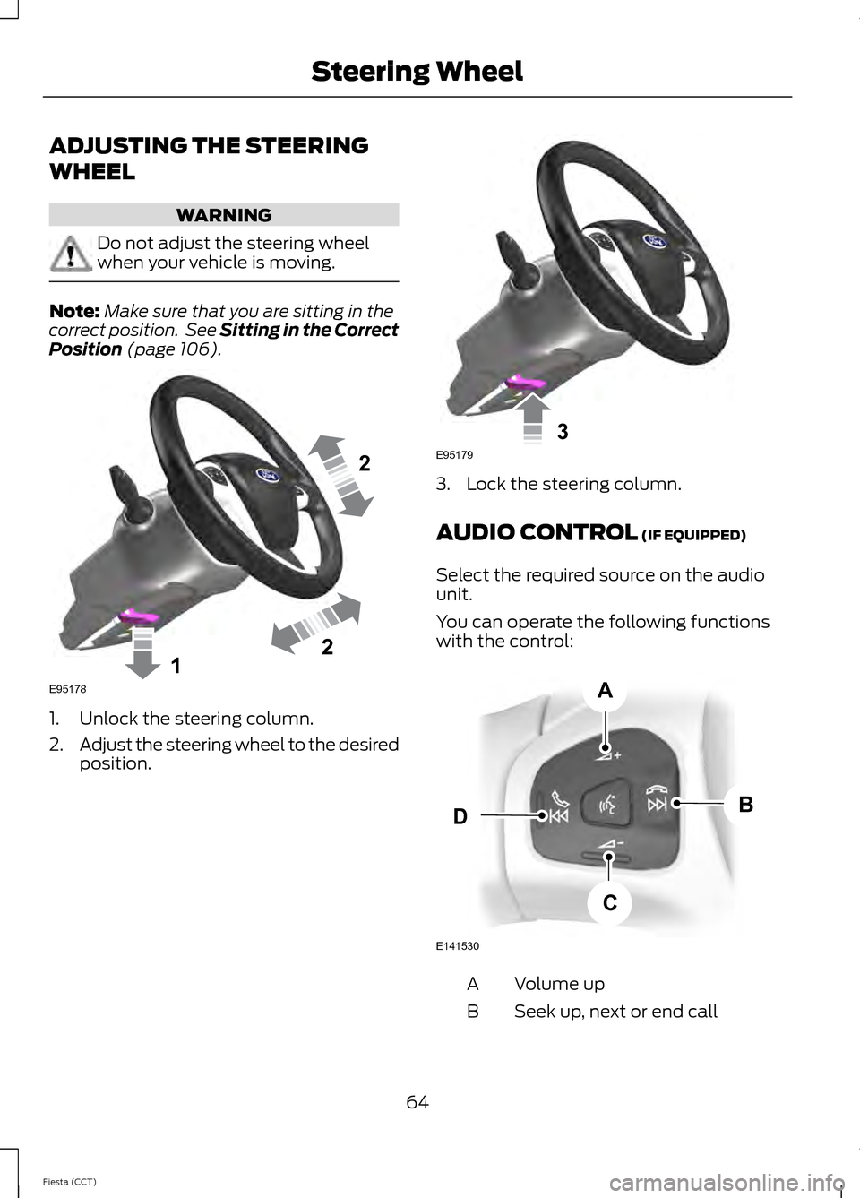 FORD FIESTA 2014 6.G Repair Manual ADJUSTING THE STEERING
WHEEL
WARNING
Do not adjust the steering wheel
when your vehicle is moving.
Note:
Make sure that you are sitting in the
correct position.  See Sitting in the Correct
Position (p
