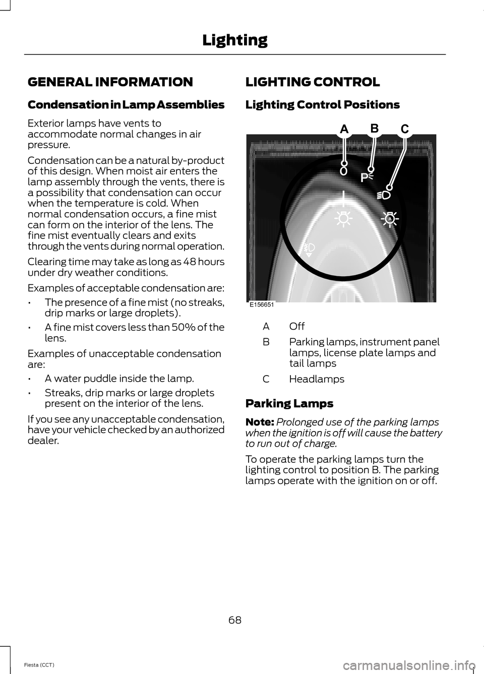 FORD FIESTA 2014 6.G Owners Manual GENERAL INFORMATION
Condensation in Lamp Assemblies
Exterior lamps have vents to
accommodate normal changes in air
pressure.
Condensation can be a natural by-product
of this design. When moist air ent