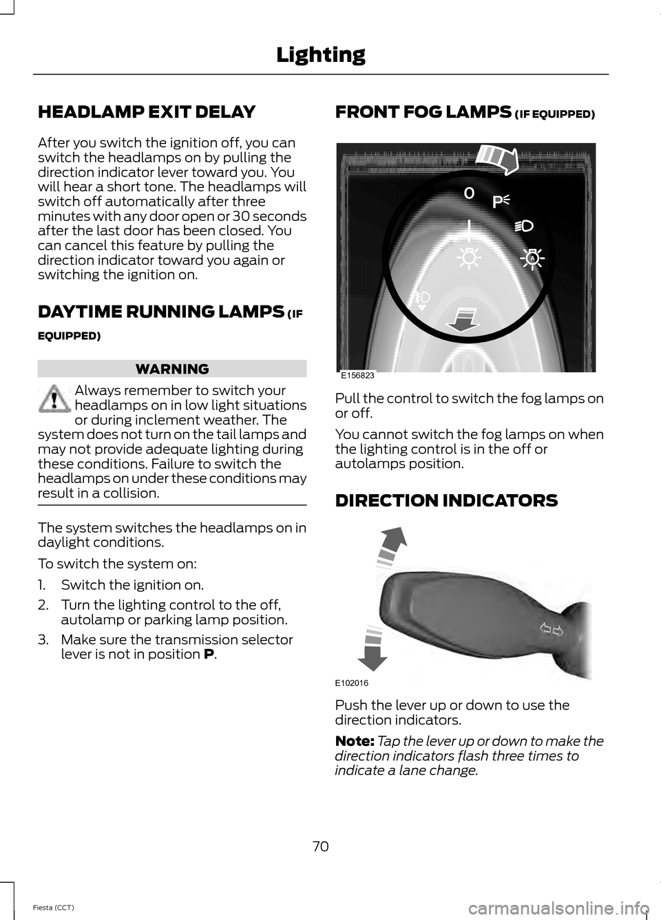 FORD FIESTA 2014 6.G Owners Manual HEADLAMP EXIT DELAY
After you switch the ignition off, you can
switch the headlamps on by pulling the
direction indicator lever toward you. You
will hear a short tone. The headlamps will
switch off au