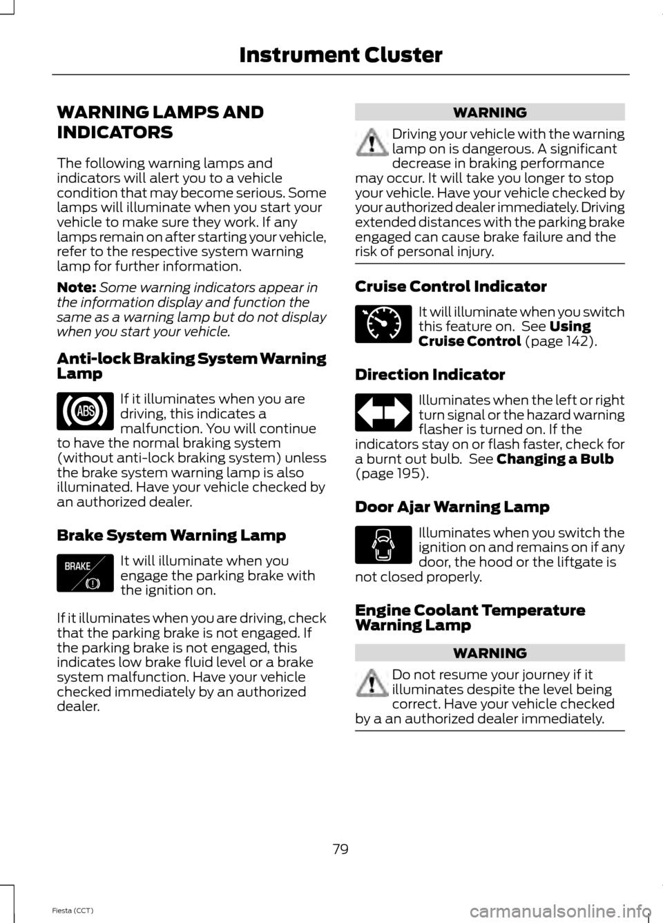 FORD FIESTA 2014 6.G Owners Manual WARNING LAMPS AND
INDICATORS
The following warning lamps and
indicators will alert you to a vehicle
condition that may become serious. Some
lamps will illuminate when you start your
vehicle to make su