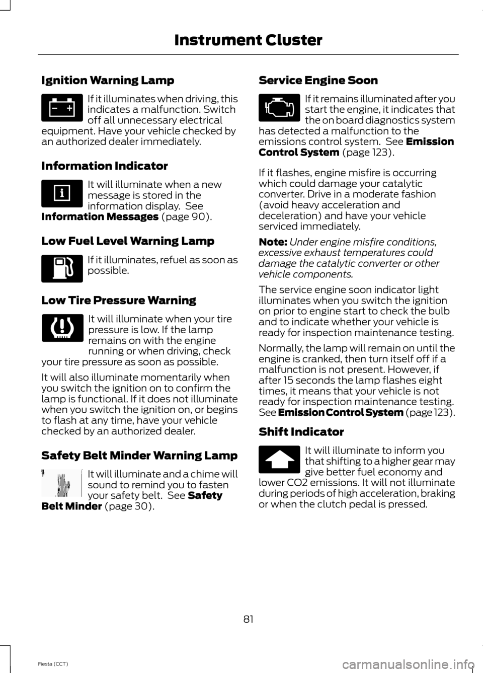 FORD FIESTA 2014 6.G Owners Manual Ignition Warning Lamp
If it illuminates when driving, this
indicates a malfunction. Switch
off all unnecessary electrical
equipment. Have your vehicle checked by
an authorized dealer immediately.
Info