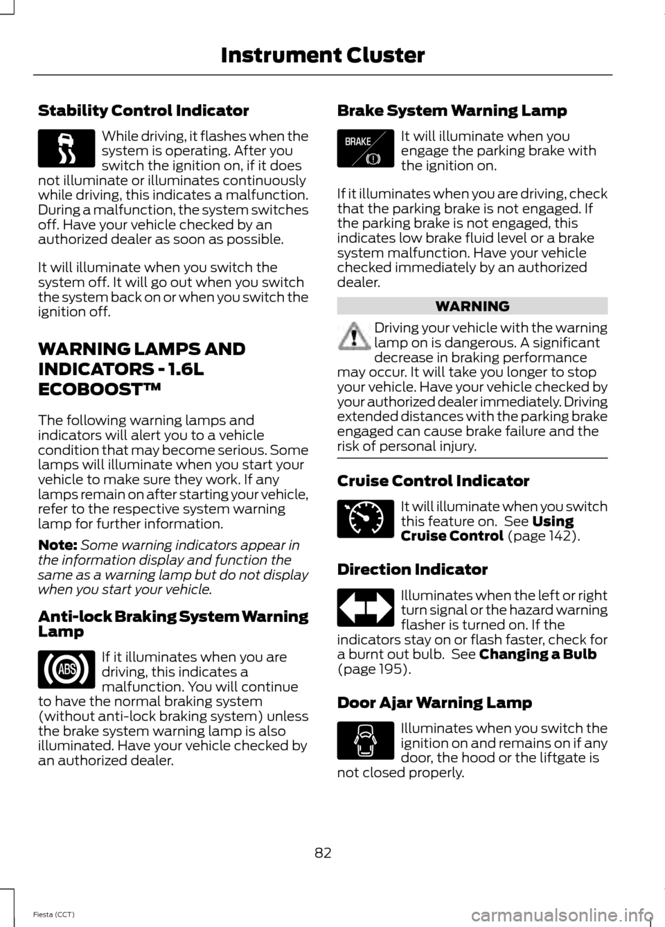 FORD FIESTA 2014 6.G Manual Online Stability Control Indicator
While driving, it flashes when the
system is operating. After you
switch the ignition on, if it does
not illuminate or illuminates continuously
while driving, this indicate