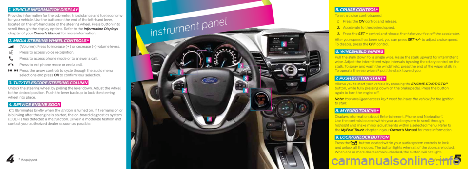 FORD FIESTA 2014 6.G Quick Reference Guide instrument panel
2
3
4
5
6
8
9
1
4
1. Vehicle information Display
Provides information for the odometer, trip distance and fuel economy
for your vehicle. Use the button on the end of the left-han FORD FIESTA 2014 6.G Quick Reference Guide instrument panel
2
3
4
5
6
8
9
1
4
1. Vehicle information Display
Provides information for the odometer, trip distance and fuel economy
for your vehicle. Use the button on the end of the left-han