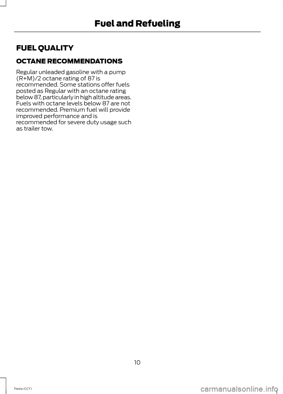 FORD FIESTA 2014 6.G ST Supplement Manual FUEL QUALITY
OCTANE RECOMMENDATIONS
Regular unleaded gasoline with a pump(R+M)/2 octane rating of 87 isrecommended. Some stations offer fuelsposted as Regular with an octane ratingbelow 87, particular