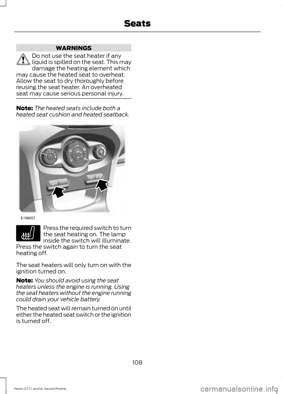 FORD FIESTA 2015 6.G Owners Manual WARNINGS
Do not use the seat heater if any
liquid is spilled on the seat. This may
damage the heating element which
may cause the heated seat to overheat.
Allow the seat to dry thoroughly before
reusi FORD FIESTA 2015 6.G Owners Manual WARNINGS
Do not use the seat heater if any
liquid is spilled on the seat. This may
damage the heating element which
may cause the heated seat to overheat.
Allow the seat to dry thoroughly before
reusi