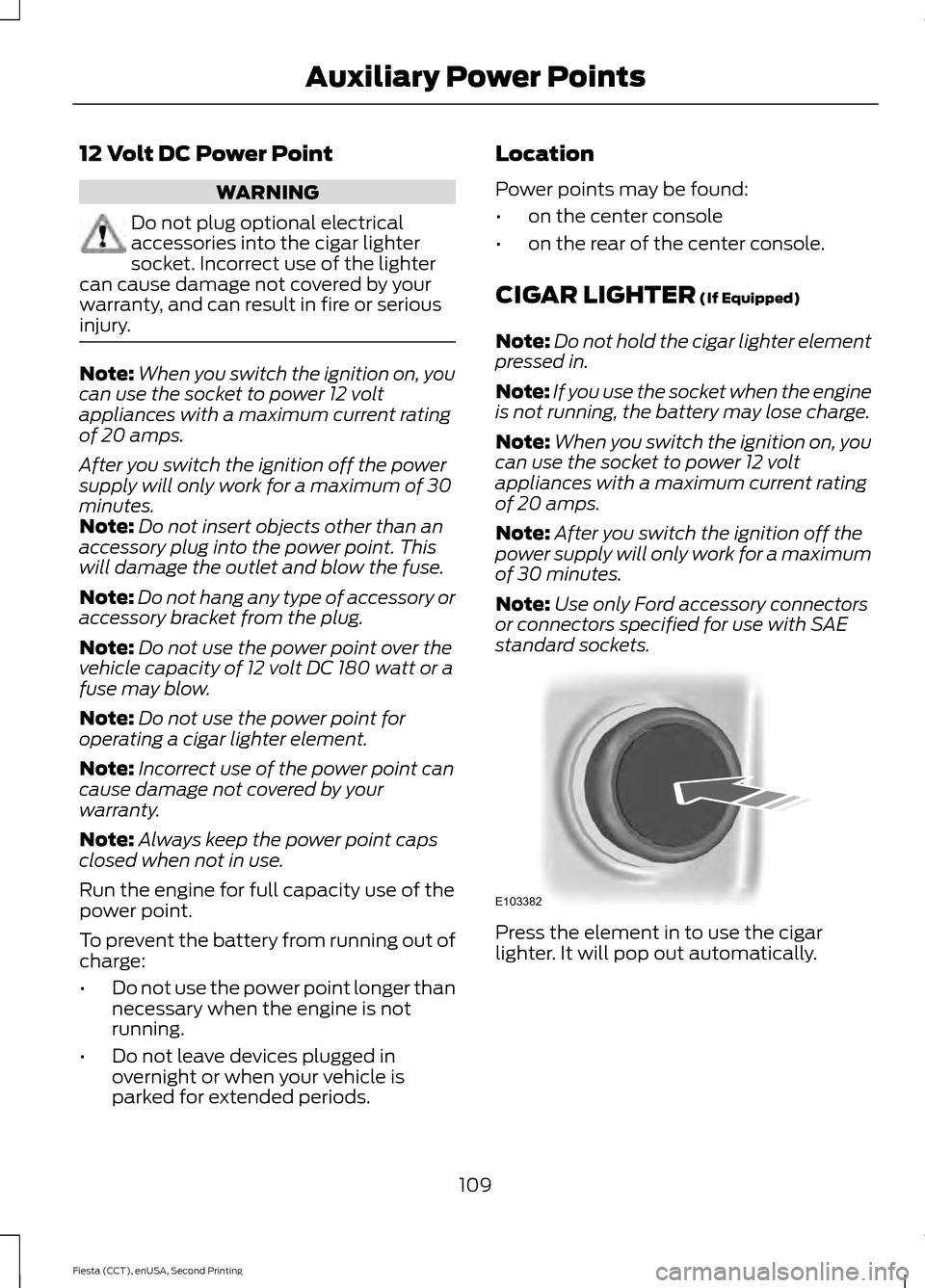 FORD FIESTA 2015 6.G Owners Manual 12 Volt DC Power Point
WARNING
Do not plug optional electrical
accessories into the cigar lighter
socket. Incorrect use of the lighter
can cause damage not covered by your
warranty, and can result in 