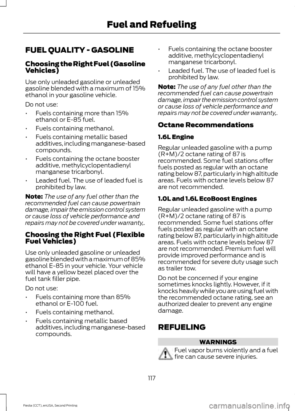 FORD FIESTA 2015 6.G Owners Manual FUEL QUALITY - GASOLINE
Choosing the Right Fuel (Gasoline
Vehicles)
Use only unleaded gasoline or unleaded
gasoline blended with a maximum of 15%
ethanol in your gasoline vehicle.
Do not use:
•
Fuel FORD FIESTA 2015 6.G Owners Manual FUEL QUALITY - GASOLINE
Choosing the Right Fuel (Gasoline
Vehicles)
Use only unleaded gasoline or unleaded
gasoline blended with a maximum of 15%
ethanol in your gasoline vehicle.
Do not use:
•
Fuel
