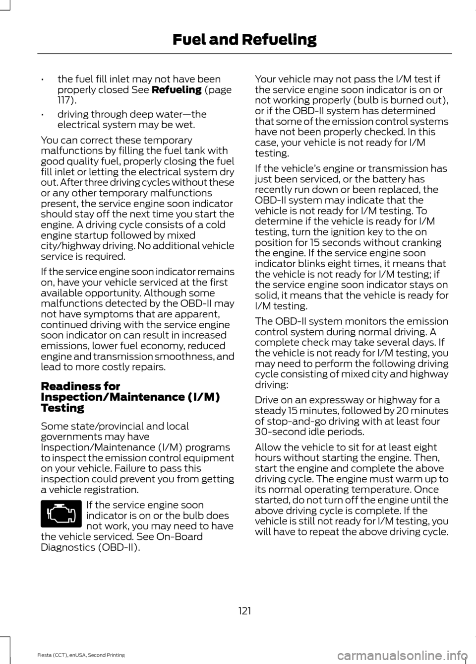 FORD FIESTA 2015 6.G Owners Manual •
the fuel fill inlet may not have been
properly closed See Refueling (page
117).
• driving through deep water —the
electrical system may be wet.
You can correct these temporary
malfunctions by 