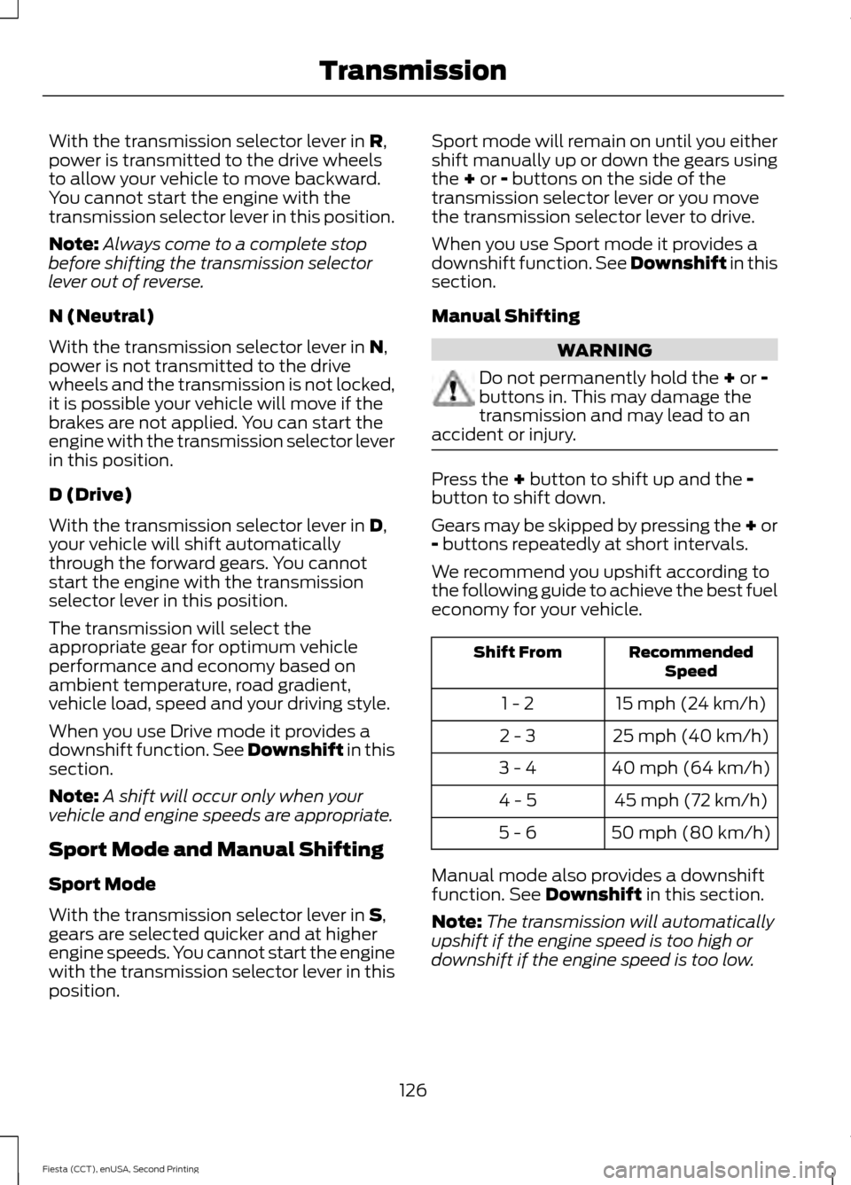 FORD FIESTA 2015 6.G Owners Manual With the transmission selector lever in R,
power is transmitted to the drive wheels
to allow your vehicle to move backward.
You cannot start the engine with the
transmission selector lever in this pos