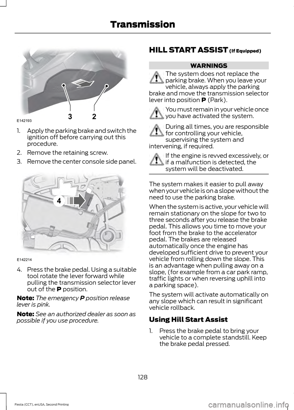 FORD FIESTA 2015 6.G Owners Manual 1.
Apply the parking brake and switch the
ignition off before carrying out this
procedure.
2. Remove the retaining screw.
3. Remove the center console side panel. 4.
Press the brake pedal. Using a sui