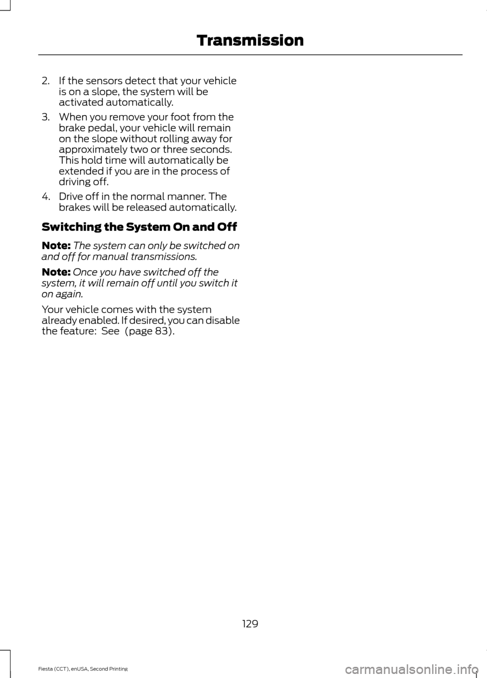 FORD FIESTA 2015 6.G Owners Manual 2. If the sensors detect that your vehicle
is on a slope, the system will be
activated automatically.
3. When you remove your foot from the brake pedal, your vehicle will remain
on the slope without r FORD FIESTA 2015 6.G Owners Manual 2. If the sensors detect that your vehicle
is on a slope, the system will be
activated automatically.
3. When you remove your foot from the brake pedal, your vehicle will remain
on the slope without r