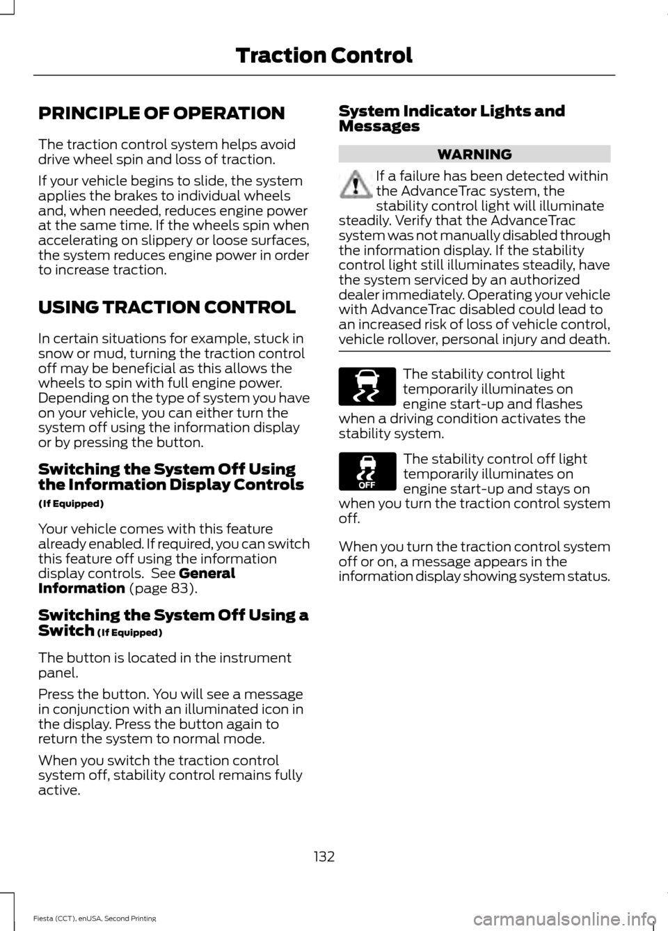 FORD FIESTA 2015 6.G Owners Manual PRINCIPLE OF OPERATION
The traction control system helps avoid
drive wheel spin and loss of traction.
If your vehicle begins to slide, the system
applies the brakes to individual wheels
and, when need FORD FIESTA 2015 6.G Owners Manual PRINCIPLE OF OPERATION
The traction control system helps avoid
drive wheel spin and loss of traction.
If your vehicle begins to slide, the system
applies the brakes to individual wheels
and, when need