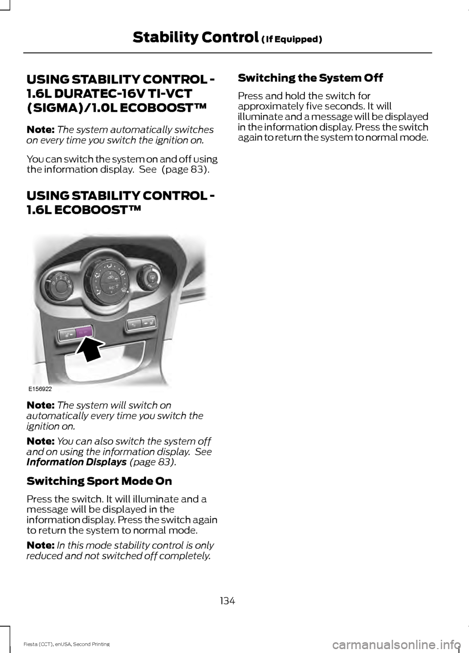 FORD FIESTA 2015 6.G Owners Manual USING STABILITY CONTROL -
1.6L DURATEC-16V TI-VCT
(SIGMA)/1.0L ECOBOOST™
Note:
The system automatically switches
on every time you switch the ignition on.
You can switch the system on and off using
