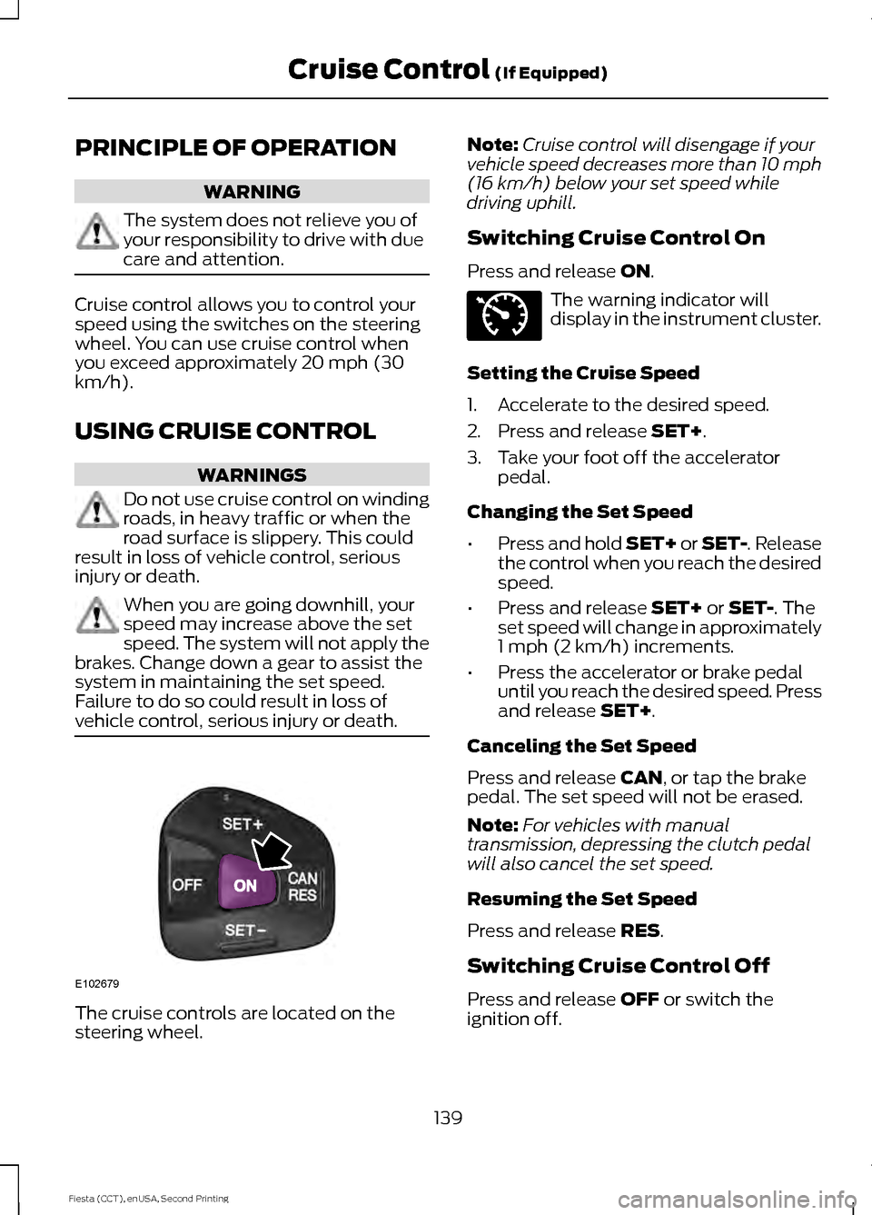 FORD FIESTA 2015 6.G Owners Manual PRINCIPLE OF OPERATION
WARNING
The system does not relieve you of
your responsibility to drive with due
care and attention.
Cruise control allows you to control your
speed using the switches on the st