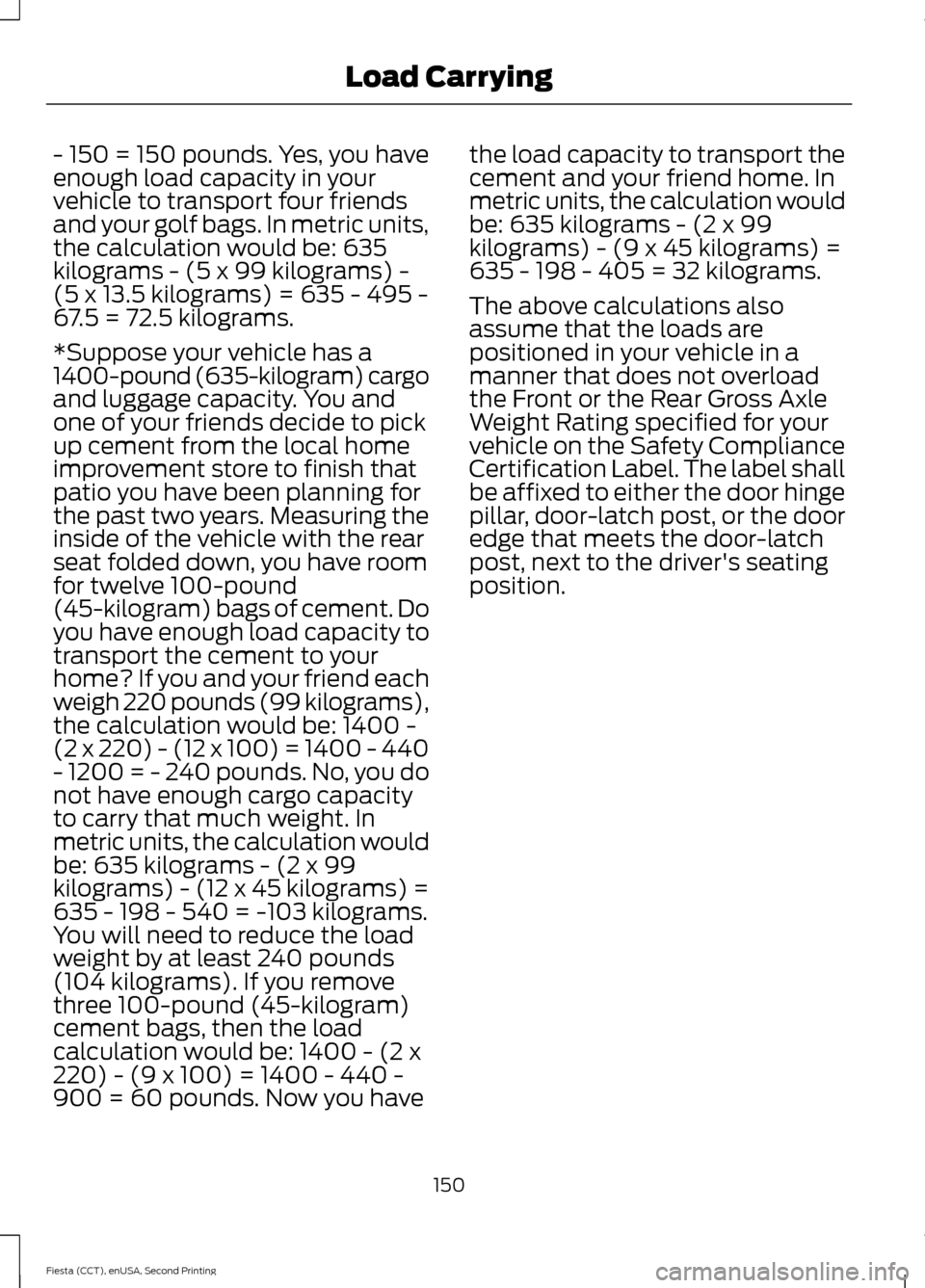FORD FIESTA 2015 6.G Owners Manual - 150 = 150 pounds. Yes, you have
enough load capacity in your
vehicle to transport four friends
and your golf bags. In metric units,
the calculation would be: 635
kilograms - (5 x 99 kilograms) -
(5 