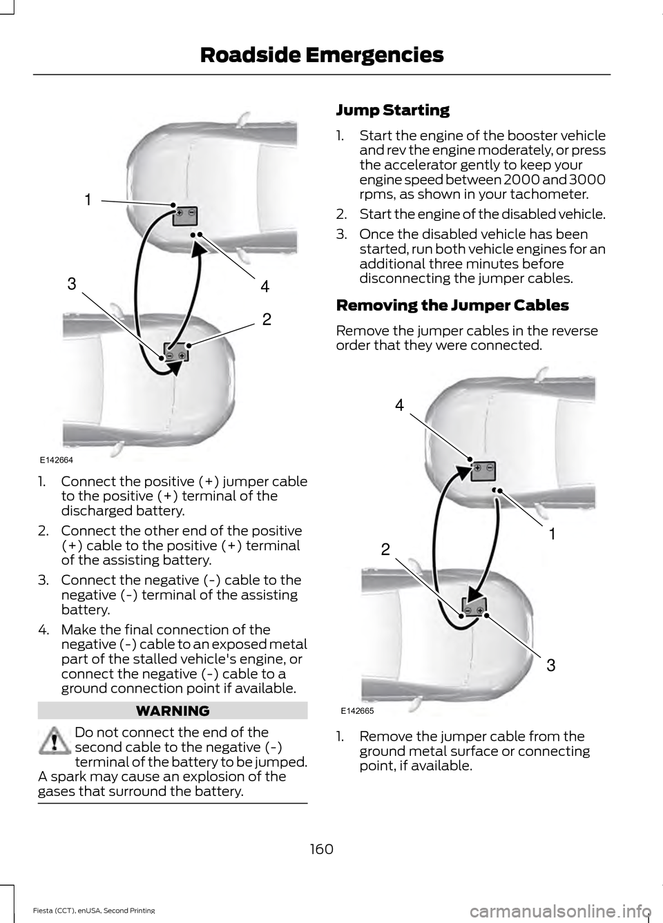 FORD FIESTA 2015 6.G Owners Manual 1.
Connect the positive (+) jumper cable
to the positive (+) terminal of the
discharged battery.
2. Connect the other end of the positive (+) cable to the positive (+) terminal
of the assisting batter FORD FIESTA 2015 6.G Owners Manual 1.
Connect the positive (+) jumper cable
to the positive (+) terminal of the
discharged battery.
2. Connect the other end of the positive (+) cable to the positive (+) terminal
of the assisting batter