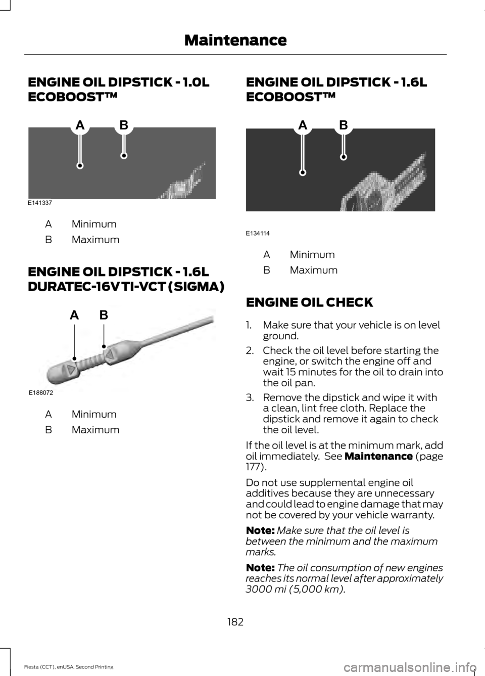 FORD FIESTA 2015 6.G Owners Manual ENGINE OIL DIPSTICK - 1.0L
ECOBOOST™
Minimum
A
Maximum
B
ENGINE OIL DIPSTICK - 1.6L
DURATEC-16V TI-VCT (SIGMA) Minimum
A
Maximum
B ENGINE OIL DIPSTICK - 1.6L
ECOBOOST™ Minimum
A
Maximum
B
ENGINE O