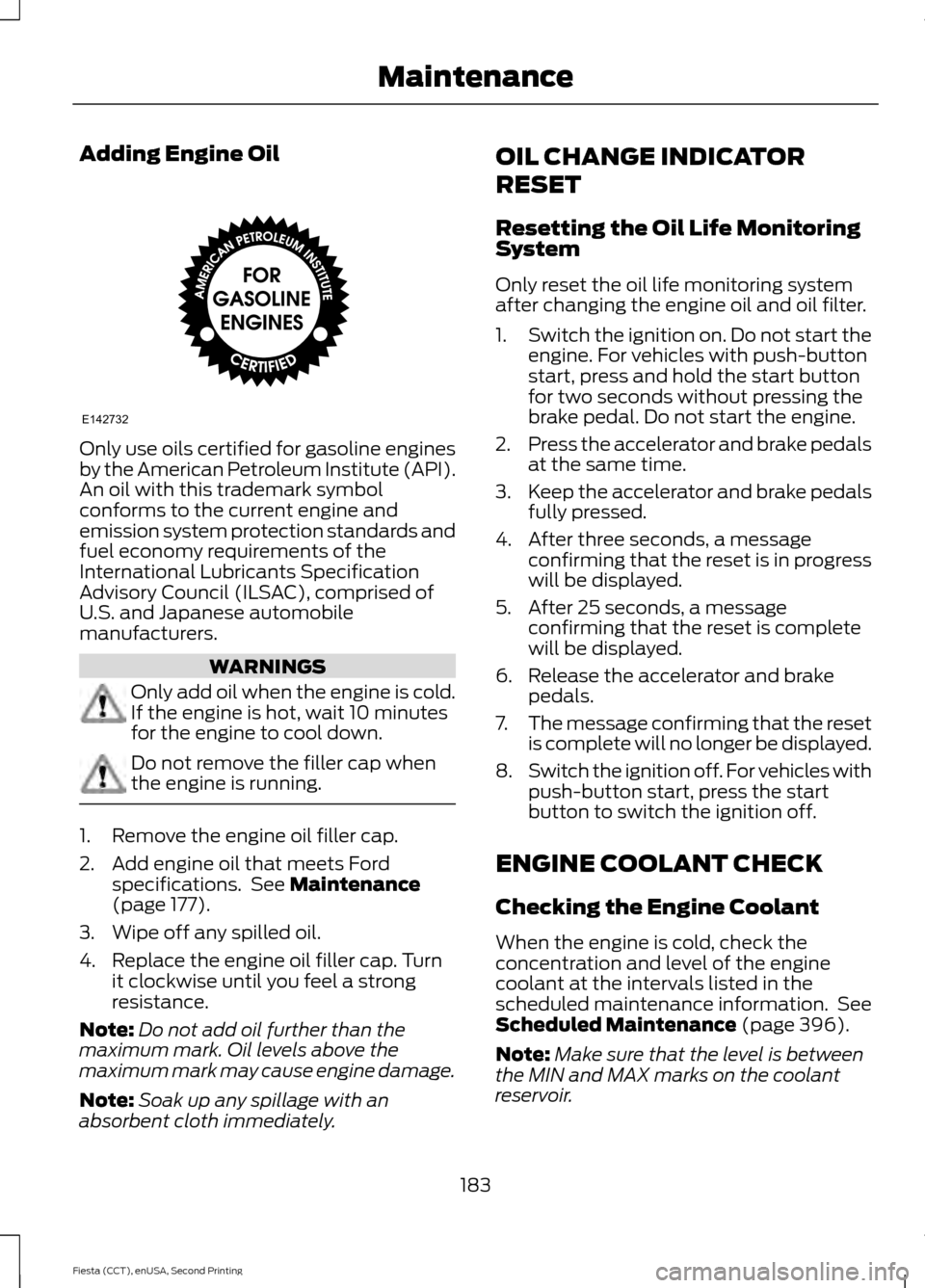 FORD FIESTA 2015 6.G Owners Manual Adding Engine Oil
Only use oils certified for gasoline engines
by the American Petroleum Institute (API).
An oil with this trademark symbol
conforms to the current engine and
emission system protectio