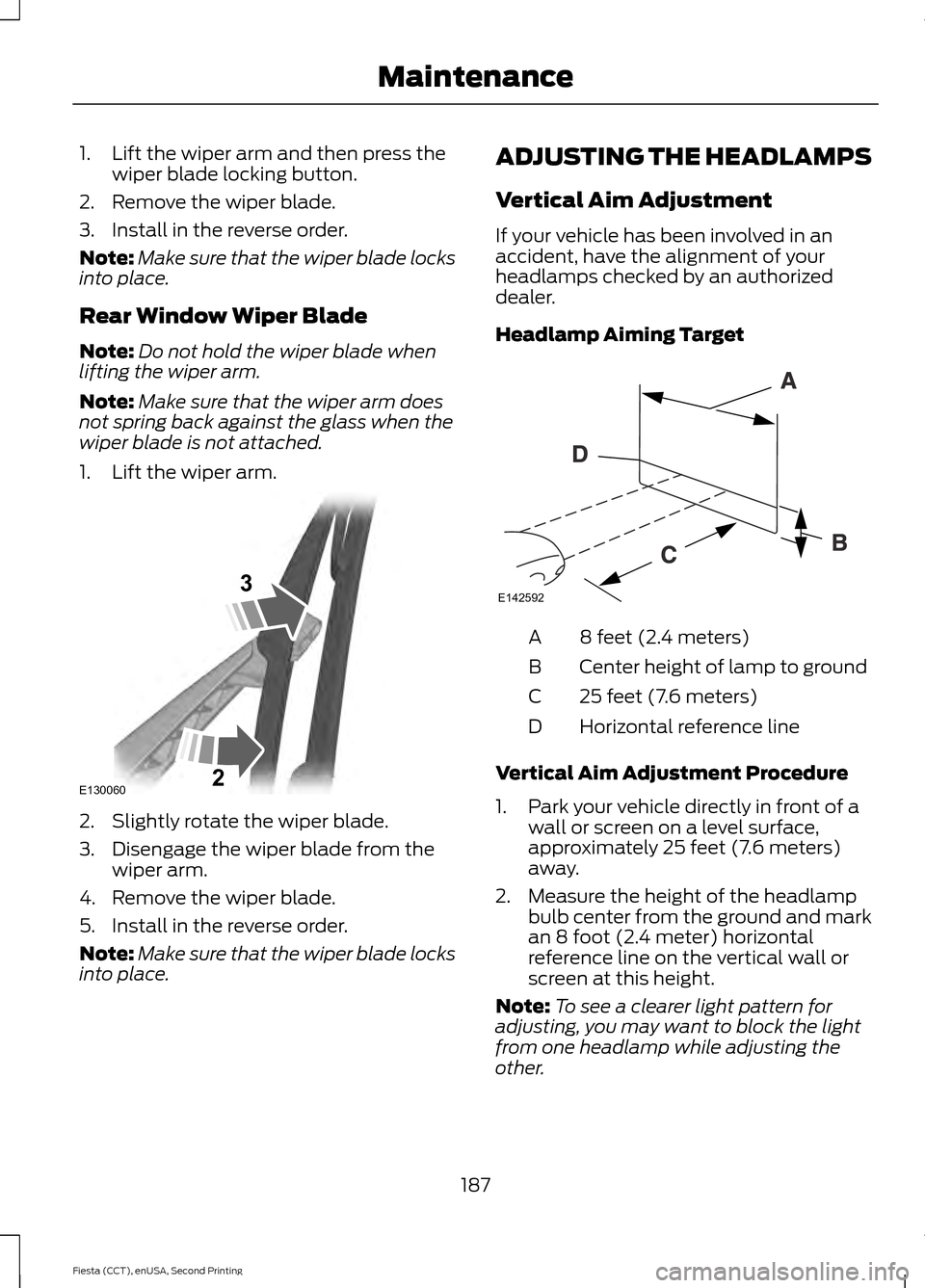 FORD FIESTA 2015 6.G Owners Manual 1. Lift the wiper arm and then press the
wiper blade locking button.
2. Remove the wiper blade.
3. Install in the reverse order.
Note: Make sure that the wiper blade locks
into place.
Rear Window Wipe FORD FIESTA 2015 6.G Owners Manual 1. Lift the wiper arm and then press the
wiper blade locking button.
2. Remove the wiper blade.
3. Install in the reverse order.
Note: Make sure that the wiper blade locks
into place.
Rear Window Wipe