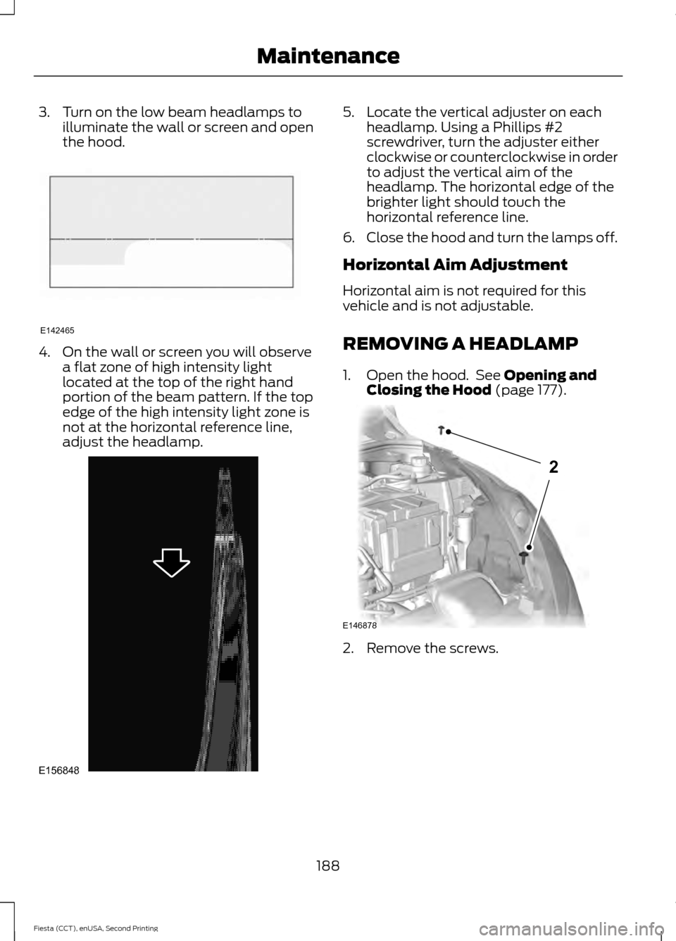 FORD FIESTA 2015 6.G Owners Manual 3. Turn on the low beam headlamps to
illuminate the wall or screen and open
the hood. 4. On the wall or screen you will observe
a flat zone of high intensity light
located at the top of the right hand