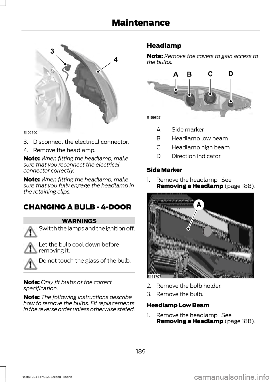 FORD FIESTA 2015 6.G Owners Manual 3. Disconnect the electrical connector.
4. Remove the headlamp.
Note:
When fitting the headlamp, make
sure that you reconnect the electrical
connector correctly.
Note: When fitting the headlamp, make
