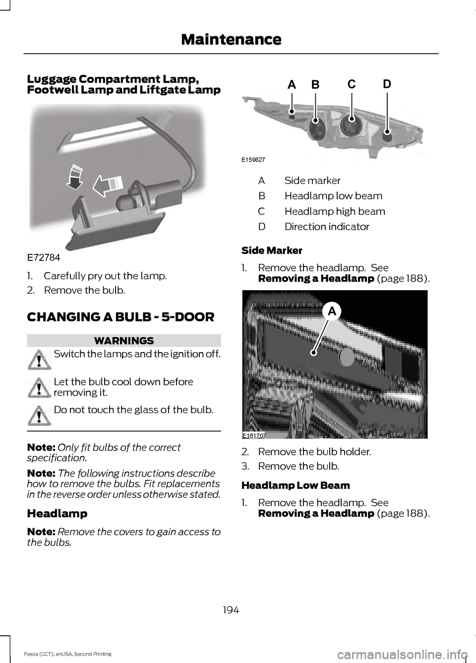 FORD FIESTA 2015 6.G Owners Manual Luggage Compartment Lamp,
Footwell Lamp and Liftgate Lamp
1. Carefully pry out the lamp.
2. Remove the bulb.
CHANGING A BULB - 5-DOOR
WARNINGS
Switch the lamps and the ignition off.
Let the bulb cool 