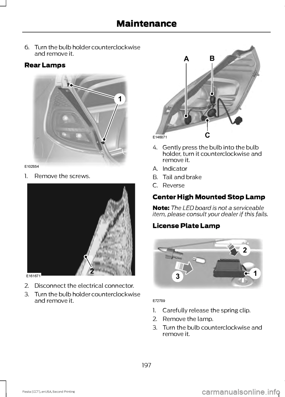 FORD FIESTA 2015 6.G User Guide 6.
Turn the bulb holder counterclockwise
and remove it.
Rear Lamps 1. Remove the screws.
2. Disconnect the electrical connector.
3.
Turn the bulb holder counterclockwise
and remove it. 4. Gently press