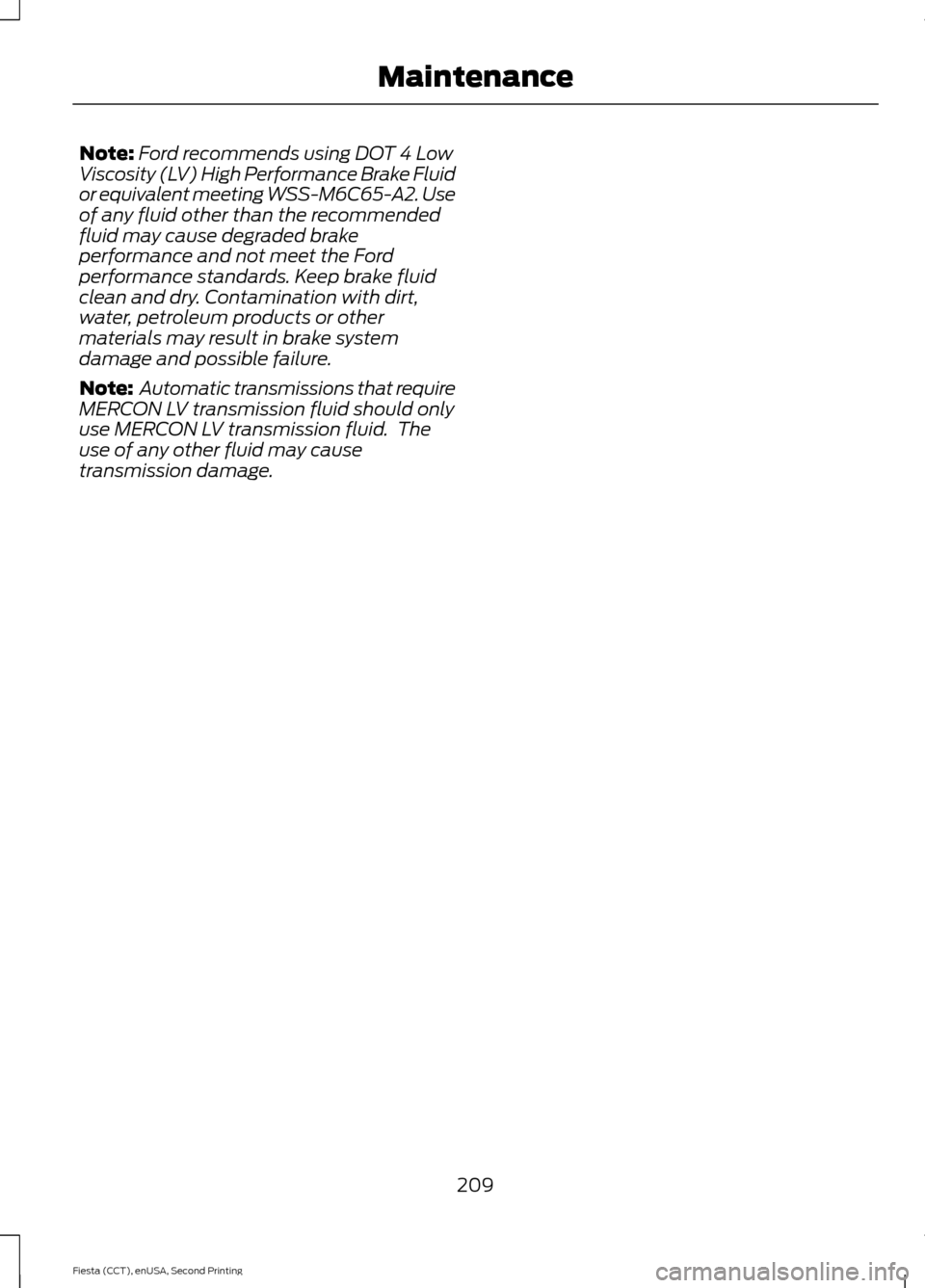 FORD FIESTA 2015 6.G Owners Manual Note:
Ford recommends using DOT 4 Low
Viscosity (LV) High Performance Brake Fluid
or equivalent meeting WSS-M6C65-A2. Use
of any fluid other than the recommended
fluid may cause degraded brake
perform FORD FIESTA 2015 6.G Owners Manual Note:
Ford recommends using DOT 4 Low
Viscosity (LV) High Performance Brake Fluid
or equivalent meeting WSS-M6C65-A2. Use
of any fluid other than the recommended
fluid may cause degraded brake
perform